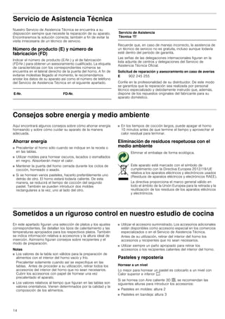 14
Servicio de Asistencia Técnica
Nuestro Servicio de Asistencia Técnica se encuentra a su
disposición siempre que necesite la reparación de su aparato.
Encontraremos la solución correcta; también a fin de evitar la
visita innecesaria de un técnico de servicio.
Número de producto (E) y número de
fabricación (FD)
Indicar el número de producto (E-Nr.) y el de fabricación
(FD-Nr.) para obtener un asesoramiento cualificado. La etiqueta
de características con los correspondientes números se
encuentra en el lateral derecho de la puerta del horno. A fin de
evitarse molestias llegado el momento, le recomendamos
anotar los datos de su aparato así como el número de teléfono
del Servicio de Asistencia Técnica en el siguiente apartado.
Recuerde que, en caso de manejo incorrecto, la asistencia de
un técnico de servicio no es gratuita, incluso aunque todavía
esté dentro del período de garantía.
Las señas de las delegaciones internacionales figuran en la
lista adjunta de centros y delegaciones del Servicio de
Asistencia Técnica Oficial.
Solicitud de reparación y asesoramiento en caso de averías
Confíe en la profesionalidad de su distribuidor. De este modo
se garantiza que la reparación sea realizada por personal
técnico especializado y debidamente instruido que, además,
dispone de los repuestos originales del fabricante para su
aparato doméstico.
Consejos sobre energía y medio ambiente
Aquí encontrará algunos consejos sobre cómo ahorrar energía
horneando y sobre cómo cuidar su aparato de la manera
adecuada.
Ahorrar energía
■ Precalentar el horno sólo cuando se indique en la receta o
en las tablas.
■ Utilizar moldes para hornear oscuros, lacados o esmaltados
en negro. Absorberán mejor el calor.
■ Mantener la puerta del horno cerrada durante los ciclos de
cocción, horneado o asado.
■ Si se hornean varios pasteles, hacerlo preferiblemente uno
detrás de otro. El horno estará todavía caliente. De esta
manera, se reducirá el tiempo de cocción del segundo
pastel. También se pueden introducir dos moldes
rectangulares a la vez, uno al lado del otro.
■ En los tiempos de cocción largos, puede apagar el horno
10 minutos antes de que termine el tiempo y aprovechar el
calor residual para terminar.
Eliminación de residuos respetuosa con el
medio ambiente
Sometidos a un riguroso control en nuestro estudio de cocina
En este apartado figuran una selección de platos y los ajustes
correspondientes. Se detallan los tipos de calentamiento y las
temperaturas apropiados para los respectivos platos. También
se indica información relativa a accesorios y la altura ideal de
inserción. Asimismo figuran consejos sobre recipientes y el
modo de preparación.
Notas
■ Los valores de la tabla son válidos para la preparación de
alimentos con el interior del horno vacío y frío.
Precalentar solamente cuando así se especifique en las
tablas. Antes de proceder a su utilización, retirar todos los
accesorios del interior del horno que no sean necesarios.
Cubrir los accesorios con papel de hornear una vez
precalentado el aparato.
■ Los valores relativos al tiempo que figuran en las tablas son
valores orientativos. Vienen determinados por la calidad y la
composición de los alimentos.
■ Utilizar el accesorio suministrado. Los accesorios adicionales
están disponibles como accesorio especial en los comercios
especializados o en el Servicio de Asistencia Técnica.
Antes de su utilización, retirar del interior del horno los
accesorios y recipientes que no sean necesarios.
■ Utilizar siempre un paño apropiado para retirar los
accesorios o los recipientes calientes del interior del horno.
Pasteles y repostería
Hornear a un nivel
Lo mejor para hornear un pastel es colocarlo a un nivel con
Calor superior e inferior %.
Si se hornea con Aire caliente 3D <, se recomiendan las
siguientes alturas para introducir los accesorios:
■ Pasteles en moldes: altura 2
■ Pasteles en bandeja: altura 3
E-Nr. FD-Nr.
Servicio de Asistencia
Técnica O
E 902 245 255
Eliminar el embalaje de forma ecológica.
Este aparato está marcado con el símbolo de
cumplimiento con la Directiva Europea 2012/19/UE
relativa a los aparatos eléctricos y electrónicos usados
(Residuos de aparatos eléctricos y electrónicos RAEE).
La directiva proporciona el marco general válido en
todo el ámbito de la Unión Europea para la retirada y la
reutilización de los residuos de los aparatos eléctricos
y electrónicos.
 