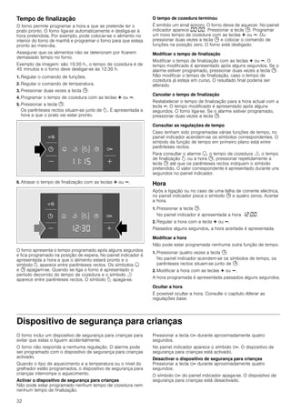 32
Tempo de finalização
O forno permite programar a hora a que se pretende ter o
prato pronto. O forno liga-se automaticamente e desliga-se à
hora pretendida. Por exemplo, pode colocar-se o alimento no
interior do forno de manhã e programar o forno para que esteja
pronto ao meio-dia.
Assegurar que os alimentos não se deterioram por ficarem
demasiado tempo no forno.
Exemplo da imagem: são 10:30 h., o tempo de cozedura é de
45 minutos e o forno deve desligar-se às 12:30 h.
1. Regular o comando de funções.
2. Regular o comando de temperatura.
3. Pressionar duas vezes a tecla 0.
4. Programar o tempo de cozedura com as teclas @ ou A.
5. Pressionar a tecla 0.
Os parênteses rectos situam-se junto de p. É apresentada a
hora a que o prato vai estar pronto.
6. Atrasar o tempo de finalização com as teclas @ ou A.
O forno apresenta o tempo programado após alguns segundos
e fica programado na posição de espera. No painel indicador é
apresentada a hora a que o alimento estará pronto e o
símbolo p aparece entre parênteses rectos. Os símbolos U
e 0 apagam-se. Quando se liga o forno é apresentado o
período decorrido do tempo de cozedura e o símbolo r
aparece entre parênteses rectos. O símbolo p apaga-se.
O tempo de cozedura terminou
É emitido um sinal sonoro. O forno deixa de aquecer. No painel
indicador aparece ‹‹:‹‹. Pressionar a tecla 0. Programar
um novo tempo de cozedura com as teclas @ ou A. Ou
pressionar duas vezes a tecla 0 e colocar o comando de
funções na posição zero. O forno está desligado.
Modificar o tempo de finalização
Modificar o tempo de finalização com as teclas @ ou A. O
tempo modificado é apresentado após alguns segundos. Se o
alarme estiver programado, pressionar duas vezes a tecla 0.
Não modificar o tempo de finalização, caso o tempo de
cozedura já esteja em curso. O resultado final poderia ser
alterado.
Cancelar o tempo de finalização
Restabelecer o tempo de finalização para a hora actual com a
tecla A. O tempo modificado é apresentado após alguns
segundos. O forno liga-se. Se o alarme estiver programado,
pressionar duas vezes a tecla 0.
Consultar as regulações de tempo
Caso tenham sido programadas várias funções de tempo, no
painel indicador acendem-se os símbolos correspondentes. O
símbolo da função de tempo em primeiro plano está entre
parênteses rectos.
Para consultar o alarme U, o tempo de cozedura r, o tempo
de finalização p ou a hora 0, pressionar repetidamente a
tecla 0 até que os parênteses rectos indiquem o símbolo
pretendido. O valor correspondente é apresentado durante uns
segundos no painel indicador.
Hora
Após a ligação ou no caso de uma falha de corrente eléctrica,
no painel indicador pisca o símbolo 0 e quatro zeros. Acertar
a hora.
1. Pressionar a tecla 0.
No painel indicador é apresentada a hora ‚ƒ:‹‹.
2. Regular a hora com a tecla @ ou A.
Passados alguns segundos, a hora acertada é apresentada.
Modificar a hora
Não pode estar programada nenhuma outra função de tempo.
1. Pressionar quatro vezes a tecla 0.
No painel indicador acendem-se os símbolos de tempo, os
parênteses rectos situam-se junto de 0.
2. Modificar a hora com as teclas @ ou A.
A hora programada é apresentada passados alguns segundos.
Ocultar a hora
É possível ocultar a hora. Consulte o capítulo Alterar as
regulações base.
Dispositivo de segurança para crianças
O forno inclui um dispositivo de segurança para crianças para
evitar que estas o liguem acidentalmente.
O forno não responde a nenhuma regulação. O alarme pode
ser programado com o dispositivo de segurança para crianças
activado.
Quando o tipo de aquecimento e a temperatura ou o nível do
grelhador estão programados, o dispositivo de segurança para
crianças interrompe o aquecimento.
Activar o dispositivo de segurança para crianças
Não pode estar programado nenhum tempo de cozedura nem
nenhum tempo de finalização.
Pressionar a tecla D durante aproximadamente quatro
segundos.
No painel indicador aparece o símbolo D. O dispositivo de
segurança para crianças está activado.
Desactivar o dispositivo de segurança para crianças
Pressionar a tecla D durante aproximadamente quatro
segundos.
O símbolo D do painel indicador apaga-se. O dispositivo de
segurança para crianças está desactivado.
 