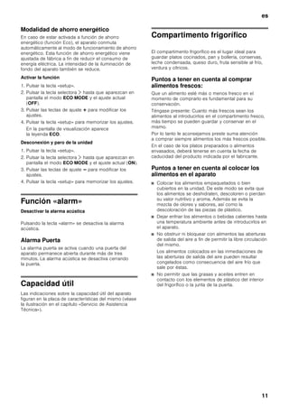 es
10
3. Pulsar las teclas de ajuste @ ó A.
Los ajustes efectuados quedan almacenados tan
pronto como se seleccione el menú a través
de las teclas ¾ ó ¿.
Desconexión y paro de la unidad
Pulsar la tecla «setup».
El sistema memoriza todas las modificaciones
efectuadas.
Nota
En caso de no pulsar una tecla en el plazo de
20 segundos, el modo «Configuración» concluye
automáticamente. El sistema memoriza todas las
modificaciones efectuadas. En la pantalla de
visualización se vuelve a mostrar la temperatura
ajustada.
Menús del modo «Configuración»
En el menú «Configuración» se pueden efectuar los
siguientes ajustes.
Modo «Vacaciones»
Para los largos períodos de ausencia se puede
conmutar el aparato al modo de ahorro energético
«Vacaciones».
Al activar el modo «Vacaciones» se realizan
los siguientes ajustes:
■ El aparato trabaja en el modo de ahorro energético.
■ La iluminación interior está desactivada.
■ Se pone fin a la función «Superfrío» (en caso
de estar activada).
Conexión
Pulsar la tecla «Vacation».
En la pantalla de visualización aparece la leyenda
VACATION.
Desconexión
Pulsar la tecla «Vacation».
Los ajustes y las temperaturas programados con
anterioridad vuelven a activarse.
Modo «Sabbath»
Al activar el modo «Sabbat» se desconectan las
siguientes funciones:
■ Superfrío (en caso de que estuviera activada la
función)
■ Señal acústica de aviso
■ Iluminación interior
■ Indicaciones y avisos en la pantalla de visualización
■ Se reduce la intensidad de la iluminación de fondo
de la pantalla de visualización
■ Las teclas están bloqueadas
Conexión
1. Pulsar la tecla «super» y mantenerla pulsada para el
compartimento frigorífico.
2. Pulsar la tecla «Vacation».
3. Mantener pulsada la tecla «super» durante otros tres
segundos.
En la pantalla de visualización parpadea
el símbolo VACATION y se muestra SABBATH.
Desconexión
Pulsar la tecla «Vacation».
Los ajustes y las temperaturas programados con
anterioridad vuelven a activarse.
Menú Posible posición
Magnitud de la
temperatura
°C (grados centígrados)
°F (grados Fahrenheit)
Idioma Deutsch
Inglés
Francés
Danés
Finlandés
Griego
Holandés
Italiano
Polaco
Portugués
Noruego
Ruso
Sueco
Español
Turco
Checo
Sonido acústico Activado
Desactivado
Modalidad de ahorro
energético (Función Eco)
Activado
Desactivado
 