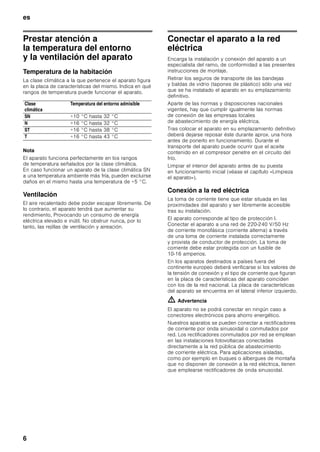 es
5
Volumen de suministro
(elementos incluidos en el
equipo de serie)
Verifique que las piezas no presentan daños ni
desperfectos debidos al transporte tras desembalarlas.
En caso de constatar daños o desperfectos deberá
dirigirse al distribuidor en donde adquirió su
electrodoméstico o al Servicio de Asistencia Técnica
Oficial de la marca.
El envío consta de los siguientes elementos:
■ Aparato integrable
■ Equipamiento (según modelo)
■ Instrucciones de uso
■ Instrucciones de montaje
■ Cuaderno de mantenimiento
■ Suplemento de la garantía
■ Informaciones sobre el consumo de energía y los
ruidos del aparato
■ Bolsa con material de montaje
Instalación del aparato
Encargar la instalación y conexión del aparato a la red
eléctrica a un técnico especialista, de conformidad
a las presentes instrucciones de montaje.
Transporte
Los aparatos son pesados y tienen que asegurarse
durante el transporte y montaje.
A causa del elevado peso y las dimensiones del
aparato y con objeto de evitar o reducir a un mínimo
los riesgos de daños o lesiones personales
o desperfectos en el aparato, se requieren como
mínimo dos personas para garantizar una instalación
segura del mismo.
Lugar de emplazamiento
El lugar más adecuado para el emplazamiento del
aparato es una habitación seca, dotada de una buena
ventilación. El aparato no debe instalarse de forma que
reciba directamente los rayos del sol, ni tampoco
encontrarse próximo a focos activos de calor tales
como cocinas, calefacciones, etc. No obstante, si esto
último fuera inevitable, se habrá de proteger la unidad
con un panel aislante adecuado, o bien observar las
siguientes distancias mínimas de separación con
respecto a la fuente de calor en cuestión:
■ Cocinas eléctricas y de gas, 3 cm.
■ Cocinas de gas-oil o de carbón, 30 cm.
El suelo en el lugar de emplazamiento del aparato
deberá poseer una suficiente capacidad
de sustentación. En caso necesario deberá reforzarse
adecuadamente.
 