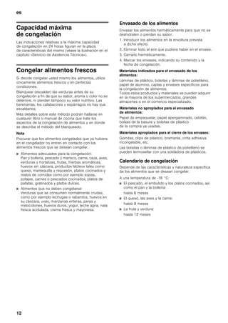 es
11
Modo «Sabbath»
Al activar el modo «Sabbat» se desconectan las
siguientes funciones:
■ Supercongelación (en caso de que estuviera
activada)
■ Fabricador de hielo
■ Señal acústica de aviso
■ Iluminación interior
■ Indicaciones y avisos en la pantalla de visualización
■ La intensidad de la iluminación de fondo
de la pantalla de visualización es reducida
■ Las teclas están bloqueadas
Conexión
1. Pulsar la tecla «super» y mantenerla pulsada.
2. Pulsar la tecla «Vacation».
3. Mantener pulsada la tecla «super» durante otros tres
segundos.
En la pantalla de visualización parpadea
el símbolo VACATION y se muestra SABBATH.
Desconexión
Pulsar la tecla «Vacation».
Los ajustes y las temperaturas programados con
anterioridad vuelven a activarse.
Modalidad de ahorro energético
En caso de estar activada a función de ahorro
energético (función Eco), el aparato conmuta
automáticamente al modo de funcionamiento de ahorro
energético. Esta función de ahorro energético viene
ajustada de fábrica a fin de reducir el consumo de
energía eléctrica. La intensidad de la iluminación de
fondo del aparato también se reduce.
Activar la función
1. Pulsar la tecla «setup».
2. Pulsar la tecla selectora ¿ hasta que aparezcan en
pantalla el modo ECO MODE y el ajuste actual
(OFF).
3. Pulsar las teclas de ajuste @ para modificar los
ajustes.
4. Pulsar la tecla «setup» para memorizar los ajustes.
En la pantalla de visualización aparece
la leyenda ECO.
Desconexión y paro de la unidad
1. Pulsar la tecla «setup».
2. Pulsar la tecla selectora ¿ hasta que aparezcan en
pantalla el modo ECO MODE y el ajuste actual (ON).
3. Pulsar las teclas de ajuste A para modificar los
ajustes.
4. Pulsar la tecla «setup» para memorizar los ajustes.
Función «alarm»
Desactivar la alarma acústica
Pulsando la tecla «alarm» se desactiva la alarma
acústica.
Alarma Puerta
La alarma puerta se activa cuando una puerta del
aparato permanece abierta durante más de tres
minutos. La alarma acústica se desactiva cerrando
la puerta.
Capacidad útil
Las indicaciones sobre la capacidad útil del aparato
figuran en la placa de características del mismo (véase
la ilustración en el capítulo «Servicio de Asistencia
Técnica»).
Compartimento de congelación
El compartimento de congelación es adecuado:
■ para guardar productos ultracongelados,
■ para congelar alimentos frescos,
■ para preparar cubitos de hielo.
Nota
¡Cerciorarse siempre de que la puerta del
compartimento de congelación está cerrada
correctamente. En caso de no estar bien cerrada
la puerta, los alimentos se pueden descongelar,
además de producirse una fuerte acumulación de hielo
o escarcha en el interior del compartimento
de congelación.
Además: Las pérdidas energéticas elevan el consumo
de corriente.
Puntos a tener en cuenta al comprar
alimentos ultracongelados
■ Prestar atención a que la envoltura del alimento
o producto congelado no presente ningún tipo de
daño.
■ Verifique la fecha de caducidad de los alimentos.
Cerciórese de que ésta no ha vencido.
■ La indicación de la temperatura del congelador del
establecimiento en donde adquiera los alimentos
deberá señalar un valor mínimo de -18 °C.
■ Al hacer la compra, recuerde que conviene adquirir
los alimentos congelados en el último momento.
Procure transportarlos directamente a casa
envueltos en una bolsa isotérmica. Una vez en el
hogar, deberá colocarlos inmediatamente en el
compartimento de congelación.
 