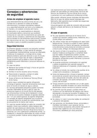 es
3
Consejos y advertencias
de seguridad
Antes de emplear el aparato nuevo
¡Lea detenidamente las instrucciones de uso y de
montaje de su aparato! En éstas se facilitan
informaciones y consejos importantes relativos
a su seguridad personal, así como a la instalación,
el manejo y el cuidado correctos del mismo.
El fabricante no se responsabiliza en absoluto
de eventuales daños y perjuicios que pudieran
producirse en caso de incumplimiento por parte del
usuario de los consejos y advertencias de seguridad
que se facilitan en las presentes instrucciones. Guarde
las instrucciones de uso y de montaje para ulteriores
consultas o para un posible propietario posterior.
Seguridad técnica
El presente aparato incorpora una pequeña cantidad
de isobután (R 600a), un gas natural de elevada
compatibilidad medioambiental, aunque es inflamable.
Al efectuar la instalación y montaje de la unidad,
deberá prestarse particular atención a que el circuito
de frío no sufra ningún tipo de daño o desperfecto.
Tenga presente que la salida a chorro del agente
refrigerante puede inflamarse o provocar lesiones en
los ojos.
En caso de daños
■ Mantener las fuentes de fuego o focos de ignición
alejados del aparato.
■ Ventilar el recinto durante varios minutos.
■ Desconectar el aparato y extraer el cable
de conexión de la red eléctrica.
■ Avisar al Servicio de Asistencia Técnica Oficial
de la marca.
Cuanto mayor cantidad de agente refrigerante
contenga el aparato, mayores dimensiones tiene que
tener el recinto en donde se vaya a colocar.
En recintos demasiado pequeños pueden formarse
mezclas inflamables de aire y gas en caso de
producirse fugas en el circuito de frío del aparato.
Las dimensiones mínimas de la habitación o local
en donde se encuentra instalado el aparato deberán
ser 1 m³ por cada 8 gramos de agente refrigerante.
La cantidad de agente refrigerante que incorpora
su aparato figura en la placa de características, que
se encuentra en el interior del mismo.
En caso de resultar dañado el cable de conexión del
aparato y tener que sustituirlo, estos trabajos sólo
podrán ser ejecutados por electricistas, técnicos del
Servicio de Asistencia Técnica Oficial de la marca o
personas con una cualificación profesional similar. La
instalación o reparación efectuadas de modo erróneo
o incorrecto pueden implicar serios peligros para el
usuario.
Las reparaciones que fuera necesario efectuar sólo
podrán ser ejecutadas por electricistas, técnicos del
Servicio de Asistencia Técnica Oficial de la marca
o personas con una cualificación profesional similar.
Sólo podrán utilizarse piezas originales del fabricante.
Sólo en el caso de utilizar piezas originales del
fabricante, éste garantiza que cumplan las exigencias
de seguridad planteadas.
Una prolongación del cable de conexión sólo se puede
adquirir a través del Servicio de Asistencia Técnica
Oficial.
Al usar el aparato
■ No usar aparatos eléctricos en el interior de la
unidad (por ejemplo calefacciones, heladoras, etc.).
¡Existe peligro de explosión!
■ ¡No utilizar ningún tipo de limpiadora de vapor para
desescarchar o limpiar la unidad! El vapor caliente
podría penetrar en interior del aparato, accediendo
a los elementos conductores de corriente y provocar
cortocircuitos. ¡Peligro de descarga eléctrica!
■ ¡No rascar el hielo o la escarcha con ayuda de
objetos metálicos puntiagudos o cortantes! dado
que las rejillas congeladoras podrían resultar
dañadas. Téngase presente que la salida a chorro
del agente refrigerante puede inflamarse o provocar
lesiones en los ojos.
■ No guardar productos combinados con agentes
o gases propelentes (por ejemplo sprays) ni
materias explosivas en el aparato. ¡Existe peligro de
explosión!
■ No utilizar el zócalo, los cajones o las puertas de la
unidad como pisaderas o reposapiés.
■ Antes de desescarchar o limpiar el aparato, extraer
el enchufe de conexión de la toma de corriente de la
red o desconectar el fusible. ¡No tirar del cable de
conexión del aparato, sino asirlo siempre por el
cuerpo del enchufe!
■ Tenga presente que las bebidas con un alto grado
de alcohol necesitan envases con cierre hermético,
debiéndose colocar siempre en posición vertical.
■ No permitir que las grasas y aceites entren en
contacto con los elementos de plástico del interior
del aparato o la junta de la puerta. El plástico y la
junta de goma son materiales muy susceptibles a la
porosidad.
■ No obstruir ni cubrir nunca las rejillas de ventilación
y aireación del aparato.
■ Las personas con facultades físicas, sensoriales o
mentales mermadas o que carezcan de los
conocimientos necesarios, sólo podrán manipular el
aparato bajo vigilancia con una instrucción
minuciosa y detallada por otras personas.
 