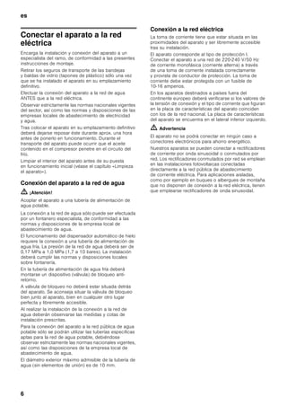 es
5
Instalación del aparato
Encargar la instalación y conexión del aparato a la red
eléctrica a un técnico especialista, de conformidad
a las presentes instrucciones de montaje.
Transporte
Los aparatos son pesados y tienen que asegurarse
durante el transporte y montaje.
A causa del elevado peso y las dimensiones del
aparato y con objeto de evitar o reducir a un mínimo
los riesgos de daños o lesiones personales
o desperfectos en el aparato, se requieren como
mínimo dos personas para garantizar una instalación
segura del mismo.
Lugar de emplazamiento
El lugar más adecuado para el emplazamiento del
aparato es una habitación seca, dotada de una buena
ventilación. El aparato no debe instalarse de forma que
reciba directamente los rayos del sol, ni tampoco
encontrarse próximo a focos activos de calor tales
como cocinas, calefacciones, etc. No obstante, si esto
último fuera inevitable, se habrá de proteger la unidad
con un panel aislante adecuado, o bien observar las
siguientes distancias mínimas de separación con
respecto a la fuente de calor en cuestión:
■ Cocinas eléctricas y de gas, 3 cm.
■ Cocinas de gas-oil o de carbón, 30 cm.
El suelo en el lugar de emplazamiento del aparato
deberá poseer una suficiente capacidad de
sustentación. En caso necesario deberá reforzarse
adecuadamente. Para asegurar el funcionamiento
correcto del dispensador de hielo, el aparato tiene que
encontrarse en posición vertical.
Prestar atención a la
temperatura del entorno y la
ventilación del aparato
Temperatura de la habitación
La clase climática a la que pertenece el aparato figura
en la placa de características del mismo. Indica en qué
rangos de temperatura puede funcionar el aparato.
Nota
El aparato funciona perfectamente en los rangos
de temperatura señalados por la clase climática.
En caso funcionar un aparato de la clase climática SN
a una temperatura ambiente más fría, pueden excluirse
daños en el mismo hasta una temperatura de +5 °C.
Ventilación
El aire recalentado debe poder escapar libremente. De
lo contrario, el aparato tendrá que aumentar su
rendimiento, Provocando un consumo de energía
eléctrica elevado e inútil. No obstruir nunca, por lo
tanto, las rejillas de ventilación y aireación.
Volumen de suministro
(elementos incluidos en el
equipo de serie)
Verifique que las piezas no presentan daños ni
desperfectos debidos al transporte tras desembalarlas.
En caso de constatar daños o desperfectos deberá
dirigirse al distribuidor en donde adquirió su
electrodoméstico o al Servicio de Asistencia Técnica
Oficial de la marca.
El envío consta de los siguientes elementos:
■ Aparato integrable
■ Equipamiento (según modelo)
■ Instrucciones de uso
■ Instrucciones de montaje
■ Cuaderno de mantenimiento
■ Suplemento de la garantía
■ Informaciones sobre el consumo de energía y los
ruidos del aparato
■ Bolsa con material de montaje
Clase
climática
Temperatura del entorno admisible
SN +10 °C hasta 32 °C
N +16 °C hasta 32 °C
ST +16 °C hasta 38 °C
T +16 °C hasta 43 °C
 