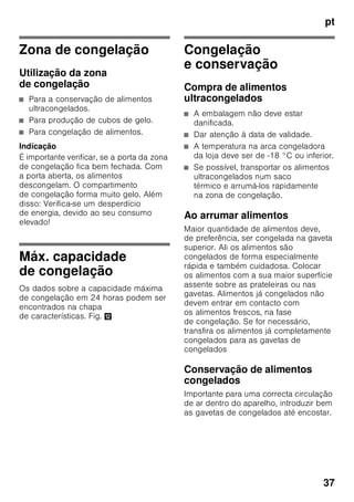 pt
35
Modo de economia de
energia
Se o aparelho não estiver em utilização
por pouco tempo, a indicação dos
elementos de comando muda para
o modo de poupança de energia.
Apenas ficam iluminados os indicadores
necessários, mas com intensidade
luminosa reduzida.
Logo que o aparelho volte a ser
utilizado, por ex. abertura de uma porta,
o indicador muda, de novo, para
a iluminação normal.
Função de alarme
O aviso sonoro dispara, se estiver
demasiado quente na zona
de congelação.
Desligar o aviso sonoro
Fig. 2
Premindo a tecla alarm 1, o aviso
acústico fica desactivado.
Alarme da porta
O alarme da porta dispara, se uma porta
do aparelho estiver aberta por tempo
superior a um minuto. La alarma
acústica se desactiva cerrando la puerta.
Alarme de temperatura
O alarme de tempetatura dispara,
se a temperatura ficar demasiado alta
dentro do aparelho e os alimentos
correrem em perigo.
O alarme pode disparar sem perigo para
os alimentos:
■ na colocação do aparelho em
funcionamento,
■ quando se coloca grande quantidade
de alimentos frescos,
■ no caso da porta da zona
de congelação estar demasiado
tempo aberta.
Indicação
Não voltar a congelar alimentos
descongelados ou que iniciaram
a descongelação. Só depois
de cozinhados, é que estes alimentos
podem voltar a ser congelados.
Não utilizar mais o prazo máximo
de conservação.
Tecla alarme Esclarecimento
acende Aviso de temperatura:
Os alimentos
congelados não correm
perigo.
está a piscar Aviso de descongelação:
Os alimentos
congelados estão ou
estiverem em perigo
anteriormente.
 