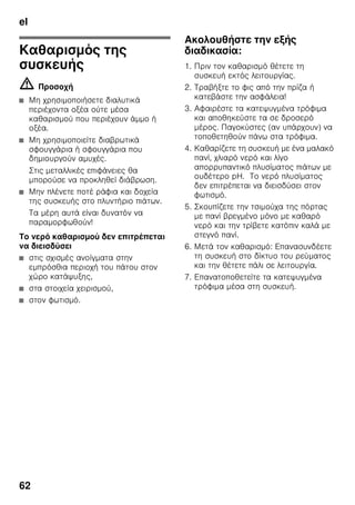 el
59
Ενεργοποίηση και
απενεργοποίηση
Εικόνα 2
Πατήστε το πλήκτρο ”super” 2.
Αν είναι ενεργοποιημένη η
υπερκατάψυξη, τότε είναι αναμμένο το
πλήκτρο.
Η υπερκατάψυξη τίθεται μετά από περ.
2½ ημέρες αυτόματα εκτός λειτουργίας.
Απόψυξη
κατεψυγμένων
τροφίμων
Ανάλογα με το είδος και τον σκοπό
χρήσης μπορείτε να επιλέξετε ανάμεσα
στις ακόλουθες δυνατότητες:
■ σε θερμοκρασία δωματίου
■ στο ψυγείο
■ στον ηλεκτρικό φούρνο, με/χωρίς
ανεμιστήρα θερμού αέρα
■ στον φούρνο μικροκυμάτων
ã=Προσοχή
Μην ξανακαταψύξετε τα μισοξεπαγωμένα
ή τελείως ξεπαγωμένα κατεψυγμένα
τρόφιμα. Μόνον αφού τα μαγειρέψετε,
μπορείτε να καταψύξετε εκ νέου το
έτοιμο φαγητό.
Μην εξαντλήσετε πλέον τη μέγιστη
διάρκεια αποθήκευσης των τροφίμων.
Εξοπλισμός
Ράφια και δοχεία
Μπορείτε να μεταβάλλετε τη θέση των
ραφιών του εσωτερικού χώρου και των
δοχείων της πόρτας ανάλογα με τις
ανάγκες σας: Τραβάτε το ράφι προς τα
εμπρός, το κατεβάζετε και το τραβάτε
στρέφοντάς το στα πλάγια προς τα έξω.
Ανασηκώνετε και βγάλτε τα δοχεία.
Ράφι φιαλών
Εικόνα 4
Στο ράφι φιαλών μπορούν να
τοποθετηθούν φιάλες με ασφάλεια. Η
συγκράτηση είναι μεταβλητή.
Δοχείο λαχανικών με
ρυθμιστή υγρασίας
Εικόνα 5
Για να δημιουργηθεί το ιδανικό κλίμα
αποθήκευσης για λαχανικά, σαλάτες και
φρούτα, μπορεί, ανάλογα με την
ποσότητα αποθήκευσης, να ρυθμιστεί η
υγρασία αέρα στο δοχείο λαχανικών.
Με τον έλεγχο της υγρασίας μπορούν να
αποθηκευτούν φρέσκα τρόφιμα για μέχρι
και δύο φορές μακρότερο χρονικό
διάστημα χωρίς απώλεια φρεσκάδας, απ’
ότι στην κανονική ζώνη συντήρησης.
Μικρές ποσότητες τροφίμων –
Ωθήστε τον ρυθμιστή προς τα αριστερά.
Μεγάλες ποσότητες τροφίμων –
Ωθήστε τον ρυθμιστή προς τα δεξιά.
 