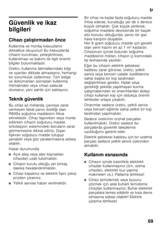 el
66
Πώς θα διορθώσετε μόνες/-οι σας μικροβλάβες
Προτού καλέσετε την υπηρεσία τεχνικής εξυπηρέτησης πελατών:
Εξετάστε, μήπως μπορείτε βάσει των ακολούθων υποδείξεων να διορθώσετε οι ίδιες/οι
τη βλάβη.
Σε περιπτώσεις ζήτησης συμβουλής από την υπηρεσία τεχνικής εξυπηρέτησης πελατών,
πρέπει να αναλάβετε εσείς τα έξοδα – ακόμη και κατά τη διάρκεια ισχύος της παροχής
δωρεάν εγγύησης!
Βλάβη Πιθανή αιτία Αντιμετώπιση
Η θερμοκρασία
αποκλίνει ισχυρά από
τη ρύθμιση.
Σε μερικές περιπτώσεις αρκεί
να θέσετε τη συσκευή για 5 λεπτά
εκτός λειτουργίας.
Αν η θερμοκρασία είναι πολύ υψηλή,
ελέγξτε μετά από λίγες ώρες, αν έχει
γίνει προσέγγιση θερμοκρασίας.
Αν η θερμοκρασία είναι πολύ
χαμηλή, ελέγξτε την επόμενη μέρα
τη θερμοκρασία ξανά.
Ο φωτισμός δε
λειτουργεί. Εικόνα 1/
10
Ο διακόπτης του
φωτός έχει μαγκώσει.
Εξετάστε, αν κινείται ο διακόπτης
φωτός. Εικόνα 1/9
Ο φωτισμός είναι
χαλασμένος.
Βλ. Κεφάλαιο ”Φωτισμός”.
Στον χώρο
συντήρησης επικρατεί
πολύ χαμηλή
θερμοκρασία.
Χαμηλότερες
θερμοκρασίες του
χώρου κατάψυξης
μπορούν να επιφέρουν
επίσης χαμηλότερες
θερμοκρασίες στον
χώρο συντήρησης.
Αυτό οφείλεται σε
ψυκτικοτεχνικούς
λόγους.
Ρυθμίστε τη θερμοκρασία στον χώρο
συντήρησης σε λίγο υψηλότερη τιμή.
Σε περίπτωση που αυτό δεν επαρκεί,
π.χ. σε πολύ χαμηλές θερμοκρασίες
δωματίου, ρυθμίστε επιπλέον
υψηλότερα τη θερμοκρασία του
χώρου κατάψυξης.
Καμιά ένδειξη δεν
είναι αναμμένη.
Διακοπή ρεύματος
, η ασφάλεια έχει πέσει
ή έχει καεί, το φις δεν
βρίσκεται σωστά μέσα
στην πρίζα.
Συνδέστε το φις στην πρίζα.
Εξετάστε αν υπάρχει ρεύμα, ελέγξτε
τις ασφάλειες.
 