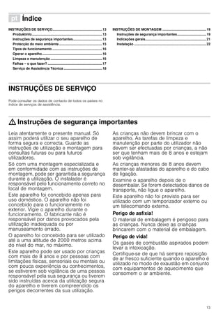 13
ì Índice[pt]Instruçõesdeutilizaçãoemontagem
INSTRUÇÕES DE SERVIÇO.....................................................13
Produktinfo...........................................................................13
Instruções de segurança importantes...............................13
Protecção do meio ambiente..............................................15
Tipos de funcionamento .....................................................16
Operar o aparelho................................................................16
Limpeza e manutenção .......................................................16
Falhas – o que fazer? ..........................................................17
Serviço de Assistência Técnica .........................................18
INSTRUÇÕES DE MONTAGEM ...............................................19
Instruções de segurança importantes...............................19
Indicações gerais.................................................................21
Instalação .............................................................................22
INSTRUÇÕES DE SERVIÇO
Produktinfo
Pode consultar os dados de contacto de todos os países no
índice de serviços de assistência.
: Instruções de segurança importantes
Leia atentamente o presente manual. Só
assim poderá utilizar o seu aparelho de
forma segura e correcta. Guarde as
instruções de utilização e montagem para
consultas futuras ou para futuros
utilizadores.
Só com uma montagem especializada e
em conformidade com as instruções de
montagem, pode ser garantida a segurança
durante a utilização. O instalador é
responsável pelo funcionamento correto no
local de montagem.
Este aparelho foi concebido apenas para
uso doméstico. O aparelho não foi
concebido para o funcionamento no
exterior. Vigie o aparelho durante o
funcionamento. O fabricante não é
responsável por danos provocados pela
utilização inadequada ou por
manuseamento errado.
O aparelho foi concebido para ser utilizado
até a uma altitude de 2000 metros acima
do nível do mar, no máximo.
Este aparelho pode ser usado por crianças
com mais de 8 anos e por pessoas com
limitações físicas, sensoriais ou mentais ou
com pouca experiência ou conhecimentos,
se estiverem sob vigilância de uma pessoa
responsável pela sua segurança ou tiverem
sido instruídas acerca da utilização segura
do aparelho e tiverem compreendido os
perigos decorrentes da sua utilização.
As crianças não devem brincar com o
aparelho. As tarefas de limpeza e
manutenção por parte do utilizador não
devem ser efectuadas por crianças, a não
ser que tenham mais de 8 anos e estejam
sob vigilância.
As crianças menores de 8 anos devem
manter-se afastadas do aparelho e do cabo
de ligação.
Examine o aparelho depois de o
desembalar. Se forem detectados danos de
transporte, não ligue o aparelho.
Este aparelho não foi previsto para ser
utilizado com um temporizador externo ou
um telecomando externo.
Perigo de asfixia!
O material de embalagem é perigoso para
as crianças. Nunca deixe as crianças
brincarem com o material de embalagem.
Perigo de vida!
Os gases de combustão aspirados podem
levar a intoxicação.
Certifique-se de que há sempre reposição
de ar fresco suficiente quando o aparelho é
utilizado no modo de exaustão em conjunto
com equipamentos de aquecimento que
consomem o ar ambiente.
 