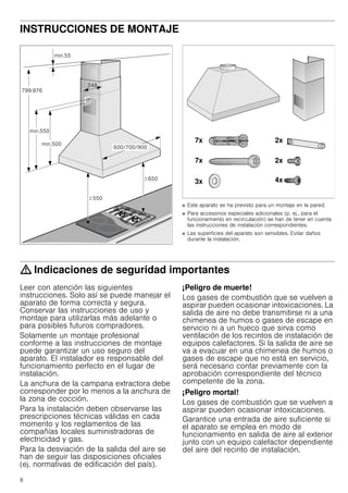 8
INSTRUCCIONES DE MONTAJE
Manual de montaje
■ Este aparato se ha previsto para un montaje en la pared.
■ Para accesorios especiales adicionales (p. ej., para el
funcionamiento en recirculación) se han de tener en cuenta
las instrucciones de instalación correspondientes.
■ Las superficies del aparato son sensibles. Evitar daños
durante la instalación.
: Indicaciones de seguridad importantes
Leer con atención las siguientes
instrucciones. Solo así se puede manejar el
aparato de forma correcta y segura.
Conservar las instrucciones de uso y
montaje para utilizarlas más adelante o
para posibles futuros compradores.
Solamente un montaje profesional
conforme a las instrucciones de montaje
puede garantizar un uso seguro del
aparato. El instalador es responsable del
funcionamiento perfecto en el lugar de
instalación.
La anchura de la campana extractora debe
corresponder por lo menos a la anchura de
la zona de cocción.
Para la instalación deben observarse las
prescripciones técnicas válidas en cada
momento y los reglamentos de las
compañías locales suministradoras de
electricidad y gas.
Para la desviación de la salida del aire se
han de seguir las disposiciones oficiales
(ej. normativas de edificación del país).
¡Peligro de muerte!
Los gases de combustión que se vuelven a
aspirar pueden ocasionar intoxicaciones. La
salida de aire no debe transmitirse ni a una
chimenea de humos o gases de escape en
servicio ni a un hueco que sirva como
ventilación de los recintos de instalación de
equipos calefactores. Si la salida de aire se
va a evacuar en una chimenea de humos o
gases de escape que no está en servicio,
será necesario contar previamente con la
aprobación correspondiente del técnico
competente de la zona.
¡Peligro mortal!
Los gases de combustión que se vuelven a
aspirar pueden ocasionar intoxicaciones.
Garantice una entrada de aire suficiente si
el aparato se emplea en modo de
funcionamiento en salida de aire al exterior
junto con un equipo calefactor dependiente
del aire del recinto de instalación.
 