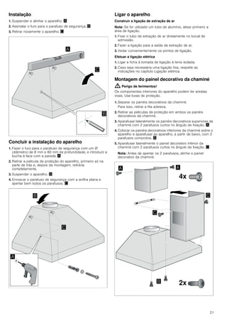 19
Quando o exaustor está ligado, retira o ar
ambiente à cozinha e aos espaços
adjacentes - sem ar suficiente é criada uma
pressão negativa. Os gases tóxicos da
chaminé ou da conduta de extração voltam
a ser aspirados para os espaços de
habitação.
■ Por isso, tem que existir sempre a
reposição de ar fresco suficiente no local
da instalação.
■ Uma caixa de entrada/exaustão de ar, só
por si, não garante a manutenção do valor
limite.
O funcionamento sem perigos só é possível
se a pressão negativa no local da
instalação do fogão não ultrapassar os 4
Pa (0,04 mbar). Isto pode ser conseguido
se o ar necessário para a combustão puder
ser reposto através de aberturas que não
fechem (p. ex. portas, janelas), em ligação
com uma caixa de entrada/exaustão de ar,
que permitam uma circulação de ar
suficiente para a combustão.
Consulte sempre a entidade responsável
para avaliar a interligação da ventilação de
toda a casa e sugerir as medidas
adequadas de ventilação.
Se o exaustor funcionar exclusivamente em
circulação de ar, não existe qualquer
limitação na sua utilização.
Perigo de vida!
Os gases de combustão aspirados podem
levar a intoxicação. No caso de instalação
de um ventilador com saída para chaminé,
é necessário prever um circuito de
segurança na alimentação de corrente da
cobertura de exaustão.
Perigo de incêndio!
A gordura acumulada no filtro pode
incendiar-se. É necessário manter as
distâncias de segurança indicadas para
evitar uma acumulação de calor. Observe
as especificações sobre a sua placa de
cozinhar. No caso de utilização simultânea
de bicos elétricos e a gás, aplica-se a
maior distância indicada.
O aparelho pode ser instalado apenas com
uma das faces diretamente junto a um
armário superior ou a uma parede. A
distância mínima em relação à parede ou a
um armário superior deve ser, no mínimo,
de 50 mm.
Perigo de ferimentos!
■ Os componentes interiores do aparelho
podem ter arestas vivas. Use luvas de
proteção.
Perigo de ferimentos!
■ O aparelho pode cair se não estiver
corretamente fixado à parede. Todos os
elementos de fixação têm de ser
montados de forma fixa e segura.
Perigo de ferimentos!
■ O aparelho é pesado. São necessárias
2 pessoas para transportar o aparelho.
Utilizar apenas meios auxiliares
apropriados.
Perigo de choque elétrico!
Os componentes interiores do aparelho
podem ter arestas vivas. O cabo de ligação
pode ficar danificado. Não dobrar nem
entalar o cabo elétrico durante a instalação.
Perigo de asfixia!
O material de embalagem é perigoso para
as crianças. Nunca deixe as crianças
brincarem com o material de embalagem.
Indicações gerais
Função com exaustão de ar
Nota: O ar evacuado não pode ser encaminhado por uma
chaminé de exaustão de fumos ou de gases queimados em
funcionamento, nem por uma caixa de ar que sirva de
ventilação de locais com lareiras instaladas.
■ Caso o ar evacuado tenha de ser encaminhado por uma
chaminé de exaustão de fumos ou de gases queimados que
não esteja em funcionamento, é necessária uma autorização
da entidade supervisora da instalação dos aparelhos de
queima.
■ Se o ar evacuado for encaminhado através da parede
exterior, deve ser utilizada uma caixa mural telescópica.
Tubagem de extração
Nota: O fabricante do aparelho não se responsabiliza por
reclamações que resultem do percurso do tubo.
■ O aparelho oferece um desempenho ideal quando o tubo de
extração é curto e retilíneo, com um diâmetro de grande
dimensão.
■ A utilização de tubos de exaustão longos e rugosos, com
muitas curvas e diâmetro inferior a 150 mm impede um
funcionamento ideal e aumenta os ruídos.
■ Os tubos ou as mangueiras para colocação da tubagem de
extração têm de ser fabricados de material incombustível.
 