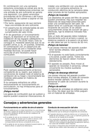 9
En combinación con una campana
extractora conectada se extrae aire de la
cocina y de las habitaciones próximas; sin
una entrada de aire suficiente se genera
una depresión. Los gases venenosos
procedentes de la chimenea o del hueco
de ventilación se vuelven a aspirar en las
habitaciones.
■ Por tanto, asegurarse de que siempre
haya una entrada de aire suficiente.
■ Un pasamuros de entrada/salida de aire
no es garantía por sí solo del
cumplimiento del valor límite.
A fin de garantizar un funcionamiento
seguro, la depresión en el recinto de
instalación de los equipos calefactores no
debe superar 4 Pa (0,04 mbar). Esto se
consigue si, mediante aberturas que no se
pueden cerrar, p. ej., en puertas, ventanas,
en combinación con un pasamuros de
entrada/salida de aire o mediante otras
medidas técnicas, se puede hacer
recircular el aire necesario para la
combustión.
Pedir siempre asesoramiento al técnico
competente de su región, que estará en
condiciones de evaluar todo el sistema de
ventilación de su hogar y recomendarle las
medidas adecuadas en materia de
ventilación.
Si la campana extractora se utiliza
exclusivamente en funcionamiento en
recirculación, no hay limitaciones para el
funcionamiento.
¡Peligro mortal!
Los gases de combustión que se vuelven a
aspirar pueden ocasionar intoxicaciones. Al
instalar una ventilación con una placa de
cocción con campana extractora, la
conducción eléctrica de la campana debe
estar provista de los fusibles apropiados.
¡Peligro de incendio!
Los depósitos de grasa del filtro de grasas
pueden prenderse. Hay que respetar las
distancias de seguridad prescritas para
evitar una condensación del calor. Se
deben tener en cuenta las indicaciones del
recipiente de cocción. Si se utilizan
conjuntamente zonas de cocción de gas y
eléctricas, rige la distancia indicada más
grande.
Solo un lado del aparato debe instalarse
directamente junto al armario o pared. La
distancia respecto a la pared o al armario
en alto debe ser por lo menos de 50 mm.
¡Peligro de lesiones!
■ Las piezas internas del aparato pueden
tener bordes afilados. Usar guantes
protectores.
¡Peligro de lesiones!
■ Si el aparato no está fijado correctamente
a la pared, puede caerse. Todos los
elementos de fijación deben montarse
debidamente.
¡Peligro de lesiones!
■ El aparato es pesado. Para mover el
aparato se necesitan 2 personas. Utilizar
únicamente los medios auxiliares
apropiados.
¡Peligro de descarga eléctrica!
Las piezas internas del aparato pueden
tener bordes afilados. El cable de conexión
podría resultar dañado. No doblar ni
aprisionar el cable de conexión durante la
instalación.
¡Peligro de asfixia!
El material de embalaje es peligroso para
los niños. No dejar que los niños jueguen
con el material de embalaje.
Consejos y advertencias generales
Funcionamiento en salida de aire al exterior
Nota: La salida de aire no debe transmitirse ni a una chimenea
de humos o gases de escape en servicio ni a un hueco que
sirva como ventilación de los recintos de instalación de
equipos calefactores.
■ Si la salida de aire se va a evacuar en una chimenea de
humos o gases de escape que no está en servicio, será
necesario contar previamente con la aprobación
correspondiente del técnico competente de la zona.
■ Si la salida de aire se evacua mediante la pared exterior, se
deberá utilizar un pasamuros telescópico.
Conducto de evacuación del aire
Nota: La garantía del fabricante del aparato no cubre las
reclamaciones que se atribuyan al segmento de conductos.
■ El aparato alcanza su potencia óptima con un conducto de
salida de aire rectilíneo y corto y con un diámetro grande de
conducto en la medida de lo posible.
■ Con conductos de salida de aire largos y rugosos, muchos
codos de tubo o diámetros de tubo de un tamaño inferior a
150 mm no se consigue la capacidad de aspiración óptima y
los ruidos del ventilador serán mayores.
■ Los tubos o mangueras para el tendido del conducto de
salida del aire deben estar fabricados con material ignífugo.
 