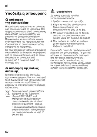 el
50
Υποδείξεις απόσυρσης
* Απόσυρση
της συσκευασίας
Η συσκευασία προστατεύει τη συσκευή
σας από ζημιές κατά τη μεταφορά. Όλα
τα χρησιμοποιούμενα υλικά συσκευασίας
είναι αβλαβή για το περιβάλλον και
μπορούν να ξαναχρησιμοποιηθούν.
Παρακαλούμε να συντελέσετε κι εσείς
στην προστασία του περιβάλλοντος και
ν' αποσύρετε τη συσκευασία με τρόπο
αβλαβή για το περιβάλλον.
Για τους επίκαιρους τρόπους απόσυρσης
παρακαλείσθε να ζητήσετε πληροφορίες
από το ειδικό κατάστημα, από το οποίο
αγοράσατε τη συσκευή ή από
τη Δημοτική ή Κοινοτική Αρχή της
περιοχής σας.
* Απόσυρση της παλιάς
συσκευής
Οι παλιές συσκευές δεν αποτελούν
άχρηστα απορρίμματα! Με την απόσυρσή
τους σύμφωνα με τους κανονισμούς για
την προστασία του περιβάλλοντος
μπορούν να επαναποκτηθούν πολύτιμες
πρώτες ύλες.
m Προειδοποίηση
Σε παλιές συσκευές που δεν
χρησιμοποιούνται πλέον
1. Τραβάτε το φις από την πρίζα.
2. Κόψτε το καλώδιο σύνδεσης στο
δίκτυο του ρεύματος και
απομακρύνετέ το μαζί με το φις.
3. Μη βγάλετε τα ράφια και τα δοχεία,
ώστε να μην μπορούν να μπούν
εύκολα μέσα στη συσκευή τα παιδιά!
4. Μην αφήνετε τα παιδιά να παίζουν
με την άχρηστη παλιά συσκευή.
Κίνδυνος ασφυξίας!
Οι ψυκτικές συσκευές περιέχουν ψυκτικά
μέσα και στη μόνωση αέρια. Τα ψυκτικά
μέσα και τα αέρια απαιτούν απόσυρση
από τον ειδικό. Προσέξτε να μην
καταστραφούν οι σωληνώσεις της
κυκλοφορίας του ψυκτικού μέσου, μέχρι
να παραληφθεί αυτή για την ανάλογη,
αβλαβή για το περιβάλλον απόσυρση.
Αυτή η συσκευή χαρακτηρίζεται
σύμφωνα με την ευρωπαϊκή
οδηγία 2012/19/ΕE περί
ηλεκτρικών και ηλεκτρονικών
συσκευών (waste electrical and
electronic equipment - WEEE).
Η οδηγία προκαθορίζει τα πλαίσια
για μια απόσυρση και αξιοποίηση
των παλιών συσκευών με ισχύ σ’
όλη την ΕΕ.
 