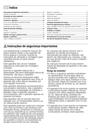 11
ì Índice[pt]Instruçõesdeserviço
Instruções de segurança importantes ...................................11
Causas dos danos .......................................................................... 12
Protecção do meio ambiente...................................................12
Eliminação ecológica...................................................................... 12
Conhecer o aparelho................................................................13
O seu novo grelhador de pedras de lava................................... 13
O painel de comandos................................................................... 13
Indicação de calor residual ........................................................... 14
Antes da primeira utilização....................................................14
Limpar ................................................................................................ 14
Aquecer o grelhador....................................................................... 14
Grelhar com água e pedras de lava........................................14
Regular o grelhador .................................................................15
Ligar e desligar o grelhador .......................................................... 15
Regular o grelhador........................................................................ 15
Pré-aquecer o grelhador ................................................................ 15
Adicionar água................................................................................. 15
Tabela de grelhados....................................................................... 15
Depois de grelhar............................................................................ 16
Limitação automática de tempo.............................................. 16
Fecho de segurança para crianças ........................................ 16
Ligar e desligar o fecho de segurança para crianças ............. 16
Truques e dicas ........................................................................ 16
Cuidados e Limpeza ................................................................ 17
Limpar o aparelho ........................................................................... 17
Não usar os seguintes produtos de limpeza............................. 17
Procedimento em caso de anomalia ...................................... 18
Serviço de Assistência Técnica.............................................. 18
: Instruções de segurança importantes
Leia atentamente o presente manual. Só
assim poderá utilizar o seu aparelho de
forma segura e correcta. Guarde as
instruções de utilização e montagem para
consultas futuras ou para futuros
utilizadores.
Este aparelho tem de ser instalado
segundo as instruções de montagem
incluídas.
Examine o aparelho depois de o
desembalar. Se forem detectados danos de
transporte, não ligue o aparelho.
Apenas os técnicos licenciados estão
autorizados a ligar aparelhos sem ficha. A
garantia não cobre danos causados por
uma ligação incorrecta.
Este aparelho destina-se exclusivamente a
uso privado e doméstico. Use o aparelho
apenas para a preparação de refeições e
bebidas. Vigie o aparelho durante o
funcionamento. Use o aparelho apenas em
espaços fechados.
Este aparelho não foi previsto para ser
utilizado com um temporizador externo ou
um telecomando externo.
Este aparelho pode ser usado por crianças
com mais de 8 anos e por pessoas com
limitações físicas, sensoriais ou mentais ou
com pouca experiência ou conhecimentos,
se estiverem sob vigilância de uma pessoa
responsável pela sua segurança ou tiverem
sido instruídas acerca da utilização segura
do aparelho e tiverem compreendido os
perigos decorrentes da sua utilização.
As crianças não devem brincar com o
aparelho. As tarefas de limpeza e
manutenção por parte do utilizador não
devem ser efectuadas por crianças, a não
ser que tenham mais de 8 anos e estejam
sob vigilância.
As crianças menores de 8 anos devem
manter-se afastadas do aparelho e do cabo
de ligação.
Perigo de incêndio!
■ O óleo e a gordura quentes incendeiam-
se rapidamente. Nunca deixe óleo ou
gordura quentes sem vigilância. Nunca
apague fogo com água. Desligue a zona
de cozinhar. Abafe as chamas com uma
tampa, manta de amianto ou um objecto
equivalente.
Perigo de incêndio!
■ O aparelho fica muito quente; os materiais
combustíveis podem inflamar-se. Nunca
coloque nem utilize objectos inflamáveis
(p. ex., latas de spray, produtos de
limpeza) por baixo do aparelho ou nas
suas imediações. Nunca coloque objectos
inflamáveis sobre o aparelho nem no seu
interior.
Perigo de incêndio!
■ O aparelho fica muito quente; os materiais
combustíveis podem inflamar-se. Não
utilize carvão de lenha nem outros
combustíveis similares neste aparelho.
 