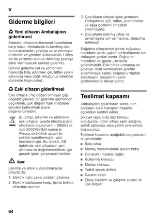 el
61
Υπηρεσία τεχνικής
εξυπηρέτησης
πελατών
Την Υπηρεσία τεχνικής εξυπηρέτησης
πελατών στην περιοχή σας θα την βρείτε
στον τηλεφωνικό κατάλογο ή στον πίνακα
με τις Υπηρεσίες τεχνικής εξυπηρέτησης
των πελατών μας. Παρακαλείσθε
να δίνετε πάντοτε στην Υπηρεσία
τεχνικής εξυπηρέτησης πελατών τον
αριθμό προϊόντος (E-Nr.) και τον αριθμό
κατασκευής (FD-Nr.).
Αυτά τα στοιχεία θα τα βρείτε στην
πινακίδα τύπου. Εικόνα ,
Παρακαλείσθε να βοηθήσετε στην
αποφυγή ασκόπων μετακινήσεων των
τεχνικών, δίνοντας τους αριθμούς
προϊόντος και κατασκευής. Έτσι
εξοικονομούνται τα επιπλέον έξοδα που
προκύπτουν από αυτές.
Εντολή επισκευής και
συμβουλές σε περίπτωση
βλάβης
Τα στοιχεία επικοινωνίας όλων των χωρών
θα τα βρείτε στον πίνακα Υπηρεσίες
τεχνικής εξυπηρέτησης πελατών που
παραδίδεται μαζί.
Βλάβη Πιθανή αιτία Αντιμετώπιση
Η πόρτα του χώρου
κατάψυξης ήταν για μεγάλο
διάστημα ανοιχτή. Η
θερμοκρασία δεν θα
επιτευχθεί πλέον.
Ο εξατμιστής (ψυκτικό
μηχάνημα) στο σύστημα
NoFrost έχει καταληφθεί από
παχύ στρώμα πάγου, το οποίο
δεν αποψύχεται πλέον
υπεραυτόματα.
Για την απόψυξη του εξατμιστή βγάλτε τα
κατεψυγμένα αγαθά μαζί με τους χώρους και
αποθηκεύστε τα καλά μονωμένα σε δροσερό
μέρος.
Θέτετε τη συσκευή εκτός λειτουργίας και την
απομακρύνετε από τον τοίχο. Αφήστε ανοιχτή
την πόρτα της συσκευής.
Μετά από περ. 20 λεπτά αρχίζουν τα νερά της
απόψυξης να τρέχουν μέσα στο δοχείο
εξάτμισης, στην πίσω μεριά της συσκευής.
Εικόνα *
Για να αποφύγετε στην περίπτωση αυτή την
υπερχείλιση του δοχείου εξάτμισης,
αναρροφήστε τα νερά της απόψυξης με
σφουγγάρι.
Όταν δεν τρέχει πλέον καθόλου νερό απόψυξης
μέσα στο δοχείο εξάτμισης, ο εξατμιστής έχει
αποψυχθεί. Καθαρίστε τον εσωτερικό χώρο.
Επαναθέτετε τη συσκευή σε λειτουργία.
GR 18 182 αστική χρέωση
 