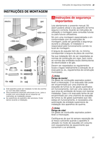 Instruções de segurança importantes pt
27
INSTRUÇÕES DE MONTAGEM
Instruções de montagem
■ Este aparelho pode ser instalado no teto da cozinha
ou num teto falso estável.
■ Para acessórios especiais adicionais (p.ex., para a
função com recirculação de ar) observar as
instruções de instalação anexas.
■ As superfícies do aparelho são sensíveis. Evitar
danos durante a instalação.
(Instruções de segurança
importantes
Instruçõesdesegurançaimportantes Leia atentamente o presente manual. Só
assim poderá utilizar o seu aparelho de forma
segura e correcta. Guarde as instruções de
utilização e montagem para consultas futuras
ou para futuros utilizadores.
Só com uma montagem especializada e em
conformidade com as instruções de
montagem, pode ser garantida a segurança
durante a utilização. O instalador é
responsável pelo funcionamento correto no
local de montagem.
A largura do exaustor tem de, no mínimo,
corresponder à largura da placa de cozinhar.
Na sua instalação têm de ser respeitadas as
normas de construção em vigor, bem como
as normas das entidades locais distribuidoras
de electricidade e de gás.
Devem ser respeitados os regulamentos
locais e legais relativamente à extração do ar
evacuado (p. ex., regulamentos de construção
municipais).
:Aviso
Perigo de morte!
Os gases de combustão aspirados podem
levar a intoxicação. O ar evacuado não pode
ser encaminhado por uma chaminé de
exaustão de fumos ou de gases queimados
em funcionamento, nem por uma caixa de ar
que sirva de ventilação de locais com lareiras
instaladas. Caso o ar evacuado tenha de ser
encaminhado por uma chaminé de exaustão
de fumos ou de gases queimados que não
esteja em funcionamento, é necessária uma
autorização da entidade supervisora da
instalação dos aparelhos de queima.
:Aviso
Perigo de vida!
Os gases de combustão aspirados podem
levar a intoxicação.
Certifique-se de que há sempre reposição de
ar fresco suficiente quando o aparelho é
utilizado no modo de exaustão em conjunto
com equipamentos de aquecimento que
consomem o ar ambiente.
 
