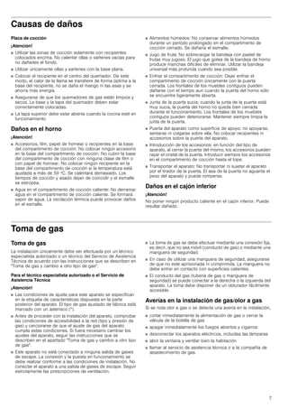 7
Causas de daños
Placa de cocción
¡Atención!
■ Utilizar las zonas de cocción solamente con recipientes
colocados encima. No calentar ollas o sartenes vacías para
no dañarles el fondo.
■ Utilizar únicamente ollas y sartenes con la base plana.
■ Colocar el recipiente en el centro del quemador. De este
modo, el calor de la llama se transfiere de forma óptima a la
base del recipiente, no se daña el mango ni las asas y se
ahorra más energía.
■ Asegurarse de que los quemadores de gas están limpios y
secos. La base y la tapa del quemador deben estar
correctamente colocadas.
■ La tapa superior debe estar abierta cuando la cocina esté en
funcionamiento.
Daños en el horno
¡Atención!
■ Accesorios, film, papel de hornear o recipientes en la base
del compartimento de cocción: No colocar ningún accesorio
en la base del compartimento de cocción. No cubrir la base
del compartimento de cocción con ninguna clase de film o
con papel de hornear. No colocar ningún recipiente en la
base del compartimento de cocción si la temperatura está
ajustada a más de 50 ºC. Se calentará demasiado. Los
tiempos de cocción y asado dejan de coincidir y el esmalte
se estropea.
■ Agua en el compartimento de cocción caliente: No derramar
agua en el compartimento de cocción caliente. Se formará
vapor de agua. La oscilación térmica puede provocar daños
en el esmalte.
■ Alimentos húmedos: No conservar alimentos húmedos
durante un período prolongado en el compartimento de
cocción cerrado. Se dañaría el esmalte.
■ Jugo de fruta: No sobrecargar la bandeja con pastel de
frutas muy jugoso. El jugo que gotea de la bandeja de horno
produce manchas difíciles de eliminar. Utilizar la bandeja
universal más profunda cuando sea posible.
■ Enfriar el compartimento de cocción: Dejar enfriar el
compartimento de cocción únicamente con la puerta
cerrada. Los frontales de los muebles contiguos pueden
dañarse con el tiempo aun cuando la puerta del horno sólo
se encuentre ligeramente abierta.
■ Junta de la puerta sucia: cuando la junta de la puerta está
muy sucia, la puerta del horno no queda bien cerrada
durante el funcionamiento. Los frontales de los muebles
contiguos pueden deteriorarse. Mantener siempre limpia la
junta de la puerta.
■ Puerta del aparato como superficie de apoyo: no apoyarse,
sentarse ni colgarse sobre ella. No colocar recipientes ni
accesorios sobre la puerta del aparato.
■ Introducción de los accesorios: en función del tipo de
aparato, al cerrar la puerta del mismo, los accesorios pueden
rayar el cristal de la puerta. Introducir siempre los accesorios
en el compartimento de cocción hasta el tope.
■ Transportar el aparato: No transportar ni sujetar el aparato
por el tirador de la puerta. El asa de la puerta no aguanta el
peso del aparato y puede romperse.
Daños en el cajón inferior
¡Atención!
No poner ningún producto caliente en el cajón inferior. Puede
resultar dañado.
Toma de gas
Toma de gas
La instalación únicamente debe ser efectuada por un técnico
especialista autorizado o un técnico del Servicio de Asistencia
Técnica de acuerdo con las instrucciones que se describen en
"Toma de gas y cambio a otro tipo de gas".
Para el técnico especialista autorizado o el Servicio de
Asistencia Técnica
¡Atención!
■ Las condiciones de ajuste para este aparato se especifican
en la etiqueta de características dispuesta en la parte
posterior del aparato. El tipo de gas ajustado de fábrica está
marcado con un asterisco (*).
■ Antes de proceder con la instalación del aparato, comprobar
las condiciones de accesibilidad a la red (tipo y presión de
gas) y cerciorarse de que el ajuste de gas del aparato
cumpla estas condiciones. Si fuera necesario cambiar los
ajustes del aparato, seguir las instrucciones que se
describen en el apartado "Toma de gas y cambio a otro tipo
de gas".
■ Este aparato no está conectado a ninguna salida de gases
de escape. La conexión y la puesta en funcionamiento se
debe realizar conforme a las condiciones de instalación. No
conectar el aparato a una salida de gases de escape. Seguir
estrictamente las prescripciones de ventilación.
■ La toma de gas se debe efectuar mediante una conexión fija,
es decir, que no sea móvil (conducto de gas) o mediante una
manguera de seguridad.
■ En caso de utilizar una manguera de seguridad, asegurarse
de que no esté aprisionada ni comprimida. La manguera no
debe entrar en contacto con superficies calientes.
■ El conducto del gas (tubería de gas o manguera de
seguridad) se puede conectar a la derecha o la izquierda del
aparato. La toma debe disponer de un obturador fácilmente
accesible.
Averías en la instalación de gas/olor a gas
Si se nota olor a gas o se detecta una avería en la instalación,
■ cortar inmediatamente la alimentación de gas o cerrar la
válvula de la botella de gas
■ apagar inmediatamente los fuegos abiertos y cigarros
■ desconectar los aparatos eléctricos, incluidas las lámparas
■ abrir la ventana y ventilar bien la habitación
■ llamar al servicio de asistencia técnica o a la compañía de
abastecimiento de gas.
 