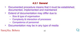 4.2.1  General Documented procedure means that it must be established, documented, implemented and maintained Extend of documentation may differ due to Size & type of organisation Complexity & interaction of processes Competence of personnel Documentation may be in any type of media 