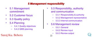 5 Management responsibility 5.1 Management commitment 5.2 Customer focus 5.3 Quality policy 5.4 Planning 5.4.1 Quality objectives 5.4.2 QMS planning 5.5 Responsibility, authority and communication 5.5.1 Responsibility & authority  5.5.2 Management representative 5.5.3 Internal communication 5.6 Management review 5.6.1 General 5.6.2 Review input 5.6.3 Review output 
