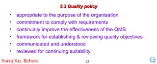 5.3 Quality policy appropriate to the purpose of the organisation  commitment to comply with requirements  continually improve the effectiveness of the QMS framework for establishing & reviewing quality objectives communicated and understood reviewed for continuing suitability 