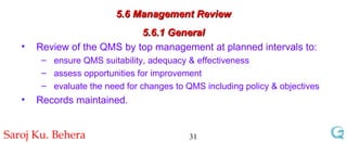 5.6 Management Review 5.6.1 General Review of the QMS by top management at planned intervals to: ensure QMS suitability, adequacy & effectiveness assess opportunities for improvement evaluate the need for changes to QMS including policy & objectives Records maintained. 