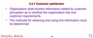 8.2.1 Customer satisfaction Organisation shall monitor information related to customer perception as to whether the organisation has met customer requirements. The methods for obtaining and using this information must be determined 
