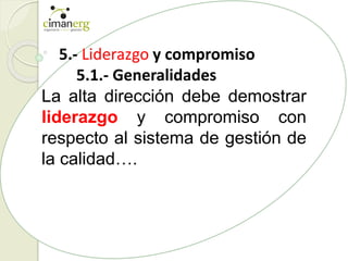 5.- Liderazgo y compromiso
5.1.- Generalidades
La alta dirección debe demostrar
liderazgo y compromiso con
respecto al sistema de gestión de
la calidad….
 