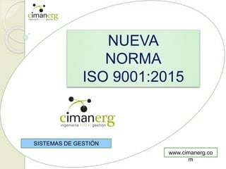 NUEVA
NORMA
ISO 9001:2015
SISTEMAS DE GESTIÓN
www.cimanerg.co
m
 