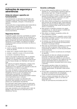 pt
32
ptÍndiceptManualdeinstruções
Indicações de segurança e
advertências
Antes de colocar o aparelho em
funcionamento
Leia atentamente as instruções de utilização e de
montagem! Estas contêm informações importantes
relativas à instalação, utilização e manutenção do
aparelho.
O fabricante não se responsabiliza pela inobservância
das indicações e advertências do manual de
instruções. Guarde toda a documentação para
utilização futura ou para entregar a
futuros proprietários.
Segurança técnica
O aparelho contém pequenas quantidades do agente
refrigerante R600a que, apesar de ser ecológico, é
inflamável. Certifique-se de que os tubos do circuito do
agente refrigerante não ficam danificados durante o
transporte ou a montagem. Os salpicos do agente
refrigerante podem provocar ferimentos nos olhos ou
incendiar-se.
Em caso de danos
■ manter o aparelho afastado de chamas abertas ou
fontes de ignição,
■ arejar bem o espaço durante alguns minutos,
■ desligar o aparelho e puxar a ficha da tomada,
■ contactar a Assistência Técnica.
Quanto mais agente refrigerante existir no aparelho,
maior terá de ser o espaço onde o aparelho está
instalado. Em espaços muito pequenos, pode formar-
se uma mistura de gás e ar inflamável, em caso de
fuga.
Por cada 8 g de agente refrigerante, o espaço deve
ter, pelo menos, 1 m³. A quantidade de agente
refrigerante do seu aparelho vem indicada na placa de
características, no interior do aparelho.
Se o cabo de ligação à rede do aparelho estiver
danificado, tem de ser substituído pelo fabricante, pela
Assistência Técnica ou por uma pessoa com
qualificações equivalentes. As instalações e
reparações realizadas indevidamente podem implicar
riscos significativos para o utilizador.
As reparações só podem ser efetuadas pelo
fabricante, pela Assistência Técnica ou por uma
pessoa com qualificações equivalentes.
Só é permitido utilizar peças originais do fabricante.
Apenas estas peças têm a garantia do fabricante de
que cumprem os requisitos de segurança.
Caso seja necessária uma extensão para o cabo de
ligação à rede, esta deve ser adquirida junto da
Assistência Técnica.
Durante a utilização
■ Nunca utilizar aparelhos elétricos no interior do
aparelho (p. ex., aquecedores, aparelhos elétricos
para produzir gelo, etc.). Perigo de explosão!
■ Nunca descongelar ou limpar o aparelho com um
aparelho de limpeza a vapor! O vapor pode atingir
os componentes elétricos e provocar um curto-
circuito. Perigo de choque elétrico!
■ Não utilizar objetos pontiagudos ou de arestas vivas
para remover as camadas de gelo. Estes poderiam
danificar os tubos do agente refrigerante. O agente
refrigerante projetado pode causar ferimentos nos
olhos ou incendiar-se.
■ Não guardar no aparelho produtos com gases
propulsores (p. ex., latas de spray) e substâncias
explosivas. Perigo de explosão!
■ Não utilizar os rodapés, as gavetas, portas, etc.
como estribos ou apoios.
■ Para descongelar e limpar o aparelho, puxar a ficha
da tomada ou desligar o fusível. Puxar sempre pela
ficha e não pelo cabo elétrico.
■ As bebidas com elevado teor de álcool só devem
ser armazenadas em recipientes hermeticamente
fechados e na posição vertical.
■ Não sujar os componentes de plástico e a junta da
porta com óleo ou gordura. Caso contrário, os
componentes de plástico e a junta da porta podem
tornar-se porosos.
■ Nunca tapar ou obstruir as aberturas de ventilação
do aparelho.
■ Este aparelho só deve ser utilizado por pessoas
(incluindo crianças) com capacidades físicas,
sensoriais ou psíquicas limitadas ou com poucos
conhecimentos, se estiverem sob vigilância de uma
pessoa responsável pela sua segurança ou se
tiverem dela recebido instruções sobre como utilizar
o aparelho.
■ Não guardar garrafas e latas com líquidos no
compartimento de congelação (especialmente
bebidas gaseificadas). As garrafas e latas podem
rebentar!
■ Nunca ingerir os alimentos imediatamente depois de
os retirar do compartimento de congelação.
Perigo de queimaduras provocadas pelo frio!
■ Evitar o contacto prolongado das mãos com os
alimentos congelados, o gelo ou os tubos de
evaporação, etc.
Perigo de queimaduras provocadas pelo frio!
 