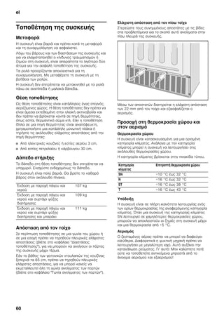 el
60
Τοποθέτηση της συσκευής
Μεταφορά
Η συσκευή είναι βαριά και πρέπει κατά τη μεταφορά
και τη συναρμολόγηση να ασφαλιστεί.
Λόγω του βάρους και των διαστάσεων της συσκευής και
για να ελαχιστοποιηθεί ο κίνδυνος τραυματισμών ή
ζημιών στη συσκευή, είναι απαραίτητα το λιγότερο δύο
άτομα για την ασφαλή τοποθέτηση της συσκευής.
Τα ρολά προορίζονται αποκλειστικά για τη
συναρμολόγηση. Μη μεταφέρετε τη συσκευή με τη
βοήθεια των ρολών.
Η συσκευή δεν επιτρέπεται να μετακινηθεί με τα ρολά
πάνω σε ανεπίπεδα ή μαλακά δάπεδα.
Θέση τοποθέτησης
Ως θέση τοποθέτησης είναι κατάλληλος ένας στεγνός,
αεριζόμενος χώρος. Η θέση τοποθέτησης δεν πρέπει να
είναι άμεσα εκτεθειμένη στην ηλιακή ακτινοβολία και
δεν πρέπει να βρίσκεται κοντά σε πηγή θερμότητας,
όπως εστία, θερμαντικό σώμα κτλ. Εάν η τοποθέτηση
δίπλα σε μια πηγή θερμότητας είναι αναπόφευκτη,
χρησιμοποιήστε μια κατάλληλη μονωτική πλάκα ή
τηρήστε τις ακόλουθες ελάχιστες αποστάσεις από την
πηγή θερμότητας:
■ Από ηλεκτρικές κουζίνες ή εστίες αερίου 3 cm.
■ Από εστίες πετρελαίου ή κάρβουνου 30 cm.
Δάπεδο στήριξης
Το δάπεδο στη θέση τοποθέτησης δεν επιτρέπεται να
υποχωρεί. Ενισχύστε ενδεχομένως το δάπεδο.
Η συσκευή είναι πολύ βαριά. Θα βρείτε το καθαρό
βάρος στον ακόλουθο πίνακα.
Απόσταση από τον τοίχο
Σε περίπτωση τοποθέτησης σε μια γωνία του χώρου ή
σε μια εσοχή πρέπει να τηρηθούν πλευρικές ελάχιστες
αποστάσεις (βλέπε στο κεφάλαιο "Διαστάσεις
τοποθέτησης"), για να μπορούν να ανοίγουν οι πόρτες
της συσκευής μέχρι τέρμα.
Εάν το βάθος των γειτονικών ντουλαπιών της κουζίνας
ξεπερνά τα 65 cm, πρέπει να τηρηθούν πλευρικές
ελάχιστες αποστάσεις, για να μπορεί κανείς να
εκμεταλλευτεί όλη τη γωνία ανοίγματος των πορτών
(βλέπε στο κεφάλαιο "Γωνία ανοίγματος των πορτών").
Ελάχιστη απόσταση από τον πίσω τοίχο
Στερεώστε τους συνημμένους αποστάτες με τις βίδες
στα προβλεπόμενα για το σκοπό αυτό ανοίγματα στην
πίσω πλευρά της συσκευής.
Μέσω των αποστατών διατηρείται η ελάχιστη απόσταση
των 22 mm από τον τοίχο και εξασφαλίζεται ο
αερισμός.
Προσοχή στη θερμοκρασία χώρου και
στον αερισμό
Θερμοκρασία χώρου
Η συσκευή είναι κατασκευασμένη για μια ορισμένη
κατηγορία κλίματος. Ανάλογα με την κατηγορία
κλίματος μπορεί η συσκευή να λειτουργήσει στις
ακόλουθες θερμοκρασίες χώρου.
Η κατηγορία κλίματος βρίσκεται στην πινακίδα τύπου.
Υπόδειξη
Η συσκευή είναι σε πλήρη ικανότητα λειτουργίας ενός
των ορίων θερμοκρασίας της αναφερόμενης κατηγορία
κλίματος. Όταν μια συσκευή της κατηγορίας κλίματος
SN λειτουργεί σε χαμηλότερες θερμοκρασίες χώρου,
μπορούν να αποκλειστούν οι ζημιές στη συσκευή μέχρι
και μια θερμοκρασία από +5 °C.
Αερισμός
Ο ζεσταμένος αέρας πρέπει να μπορεί να διαφεύγει
ελεύθερα. Διαφορετικά η ψυκτική μηχανή πρέπει να
λειτουργήσει με μεγαλύτερη ισχύ. Αυτό αυξάνει την
κατανάλωση ρεύματος. Γι’ αυτό: Μην καλύπτετε ποτέ
ούτε να τοποθετείτε αντικείμενα μπροστά από το
άνοιγμα αερισμού και εξαερισμού!
Έκδοση με παροχή πάγου και
νερού
107 kg
Έκδοση με παροχή πάγου και
νερού και συρτάρι ψύξης
διατήρησης
109 kg
Έκδοση με παροχή πάγου και
νερού και συρτάρι ψύξης
διατήρησης και μπαράκι
111 kg
Κατηγορία
κλίματος
Επιτρεπτή θερμοκρασία χώρου
SN +10 °C έως 32 °C
N +16 °C έως 32 °C
ST +16 °C έως 38 °C
T +16 °C έως 43 °C
 