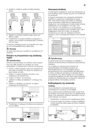el
63
4. Συνδέστε τη βιδωτή μούφα στη βάνα παροχής
νερού.
5. Περάστε το σωλήνα σύνδεσης μέχρι τέρμα στη
βιδωτή μούφα.
6. Τοποθετήστε το σωλήνα σύνδεσης σε βρόχους ή
σπείρες, για να μπορεί να απομακρυνθεί η συσκευή
από τον τοίχο.
Ο σωλήνας σύνδεσης μπορεί να στερεωθεί στον τοίχο
με τους συμπαραδιδόμενους σφιγκτήρες.
m Προσοχή
Σε καμία περίπτωση μην τρυπήσετε ή μη βιδώσετε στη
συσκευή!
Ελέγξτε τη στεγανότητα της σύνδεσης
νερού
m Προειδοποίηση
Κίνδυνος ηλεκτροπληξίας και κίνδυνος υλικών ζημιών!
Πριν από κάθε εργασία στη σύνδεση του νερού
αποσυνδέστε τη συσκευή από το δίκτυο του ρεύματος.
1. Ανοίξτε τη βάνα παροχής νερού και περιμένετε για
λίγο, μέχρι οι σωλήνες του νερού στη συσκευή να
έχουν γεμίσει με νερό.
2. Ελέγξτε το σωλήνα σύνδεσης και όλους τους
συνδέσμους για στεγανότητα.
3. Ανοίξτε τις πόρτες της συσκευής.
4. Ξεβιδώστε 3 βίδες και αφαιρέστε το κάλυμμα της
βάσης.
5. Ελέγξτε το σύνδεσμο της πόρτας του χώρου
κατάψυξης για στεγανότητα.
6. Τοποθετήστε το κάλυμμα της βάσης και στερεώστε
την με 3 βίδες.
Ηλεκτρική σύνδεση
Η πρίζα πρέπει να βρίσκεται κοντά στη συσκευή και να
είναι ελεύθερα προσιτή ακόμα και μετά την τοποθέτηση
της συσκευής.
Η συσκευή αντιστοιχεί στην κατηγορία προστασίας I.
Συνδέστε τη συσκευή σε εναλλασσόμενο ρεύμα
220 - 240 V/50 Hz μέσω μιας πρίζας με ουδέτερο
αγωγό προστασίας (πρίζα σούκο), εγκατεστημένης
σύμφωνα με τους κανονισμούς. Η πρίζα πρέπει να είναι
ασφαλισμένη με μια ασφάλεια 10 A μέχρι 16 A.
Στις συσκευές, που διατίθενται σε μη ευρωπαϊκές
χώρες, πρέπει να ελέγχεται στην πινακίδα τύπου, εάν η
αναφερόμενη τάση και το είδος του ρεύματος
ταυτίζονται με τις τιμές του υπάρχοντος δικτύου
ρεύματος. Αυτά τα στοιχεία θα τα βρείτε στην πινακίδα
τύπου.
m Προειδοποίηση
Σε καμία περίπτωση δεν επιτρέπεται να συνδεθεί η
συσκευή σε ηλεκτρονικούς συνδέσμους εξοικονόμησης
ενέργειας.
Για τη χρήση των συσκευών μας μπορούν να
χρησιμοποιηθούν αντιστροφείς ημιτόνου και
αντιστροφείς δικτύου. Οι αντιστροφείς δικτύου
χρησιμοποιούνται στις εγκαταστάσεις φωτοβολταϊκών,
οι οποίες συνδέονται απευθείας στο δημόσιο δίκτυο
του ρεύματος. Στις λύσεις νησίδας (π.χ. στα σκάφη ή
στα ορεινά καταφύγια), που δεν έχουν καμία απευθείας
σύνδεση στο δημόσιο δίκτυο του ρεύματος, πρέπει να
χρησιμοποιηθούν αντιστροφείς ημιτόνου.
Ευθυγράμμιση της συσκευής
Υπόδειξη
Για την απρόσκοπτη λειτουργία πρέπει να
ευθυγραμμιστεί η συσκευή με ένα αλφάδι.
Εάν η συσκευή είναι τοποθετημένη λοξά, μπορεί αυτό
να οδηγήσει στην εκροή νερού από τον παρασκευαστή
πάγου, στην παρασκευή ανόμοιων παγόκυβοι ή στο μη
σωστό κλείσιμο της πόρτας.
1. Τοποθετήστε τη συσκευή στην προβλεπόμενη θέση.
2. Για να μην μπορεί να κυλήσει η συσκευή, ξεβιδώστε
τα δύο μπροστινά πόδια, μέχρι να πατούν σταθερά
στο δάπεδο.
 