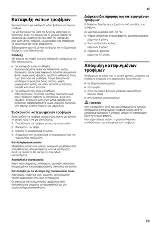 el
73
Κατάψυξη νωπών τροφίμων
Χρησιμοποιείτε για κατάψυξη μόνο φρέσκα και άψογα
τρόφιμα.
Για να διατηρούνται κατά το δυνατόν καλύτερα οι
θρεπτικές αξίες, το άρωμα και το χρώμα, πρέπει τα
λαχανικά να ζεματίζονται πριν από την κατάψυξη.
Στις μελιτζάνες, πιπεριές, κολοκυθάκια και σπαράγγια
το ζεμάτισμα δεν είναι απαραίτητο.
Βιβλιογραφία σχετικά με την κατάψυξη και το ζεμάτισμα
θα βρείτε στα βιβλιοπωλεία.
Υπόδειξη
Μη φέρετε σε επαφή τα προς κατάψυξη τρόφιμα με τα
ήδη κατεψυγμένα.
■ Για κατάψυξη είναι κατάλληλα:
Αρτοσκευάσματα, ψάρι και θαλασσινά, κρέας,
θηράματα, πουλερικά, λαχανικά, φρούτα, αρωματικά
φυτά, αυγά χωρίς κέλυφος, προϊόντα γάλακτος όπως
τυρί, βούτυρο και μυζήθρα, έτοιμα φαγητά και
υπολείμματα φαγητού όπως σούπες, γιαχνί,
μαγειρεμένο κρέας και ψάρι, φαγητά με πατάτες,
σουφλέ και γλυκά φαγητά.
■ Για κατάψυξη δεν είναι κατάλληλα:
Είδη λαχανικών, τα οποία συνήθως τρώγονται ωμά,
όπως πράσινες σαλάτες ή ραπανάκια, αυγά στο
κέλυφος, σταφύλια, ολόκληρα μήλα, αχλάδια και
ροδάκινα, σφιχτοβρασμένα αυγά, γιαούρτι, ξινόγαλο,
ξινή σαντιγί, Creme Fraiche και μαγιονέζα.
Συσκευασία κατεψυγμένων τροφίμων
Συσκευάζετε τα τρόφιμα αεροστεγώς, για να μη χάνουν
τη γεύση τους ή να μη στεγνώνουν.
1. Τοποθετήστε τα τρόφιμα μέσα στη συσκευασία.
2. Αφαιρέστε τον αέρα.
3. Κλείστε τη συσκευασία στεγανά.
4. Αναγράψτε στη συσκευασία το περιεχόμενο και την
ημερομηνία κατάψυξης.
Κατάλληλη συσκευασία:
Μεμβράνη συνθετικού υλικού, σωληνωτή μεμβράνη από
πολυαιθυλένιο, αλουμινόχαρτο, κουτιά κατάψυξης.
Αυτά τα προϊόντα θα τα βρείτε στα ειδικά
καταστήματα.
Ακατάλληλη συσκευασία:
Χαρτί περιτυλίγματος, λαδόχαρτο, σελοφάν, σακούλες
απορριμμάτων και μεταχειρισμένες σακούλες για ψώνια.
Κατάλληλα για το κλείσιμο της συσκευασίας είναι:
Λαστιχάκια, πλαστικά κλιπ, κλωστές, αυτοκόλλητες
ταινίες ανθεκτικές στο κρύο ή παρόμοια.
Οι σακούλα και οι σωληνωτές μεμβράνες από
πολυαιθυλένιο μπορούν να σφραγιστούν με μια
συσκευή θερμοσυγκόλλησης.
Διάρκεια διατήρησης των κατεψυγμένων
τροφίμων
Η διάρκεια διατήρησης εξαρτάται από το είδος των
τροφίμων.
Σε μια θερμοκρασία από -18 °C:
■ Ψάρια, αλλαντικά, έτοιμα φαγητά, αρτοσκευάσματα:
μέχρι και 6 μήνες
■ Τυρί, κοτόπουλα, κρέας:
μέχρι και 8 μήνες
■ Λαχανικά, φρούτα:
μέχρι και 12 μήνες.
Απόψυξη κατεψυγμένων
τροφίμων
Ανάλογα με το είδος και το σκοπό χρήσης, μπορείτε να
επιλέξετε ανάμεσα στις ακόλουθες δυνατότητες:
■ σε θερμοκρασία χώρου
■ στο ψυγείο
■ στον ηλεκτρικό φούρνο, με/χωρίς ανεμιστήρα
θερμού αέρα
■ στη συσκευή μικροκυμάτων.
m Προσοχή
Μην καταψύξετε ξανά τα μισοξεπαγωμένα ή εντελώς
ξεπαγωμένα κατεψυγμένα τρόφιμα. Μόνο μετά το
μαγείρεμα (βράσιμο ή ψήσιμο) μπορεί να καταψυχθεί
ξανά το έτοιμο φαγητό.
Μην εξαντλήσετε πλέον τη μέγιστη διάρκεια
αποθήκευσης των κατεψυγμένων τροφίμων.
 