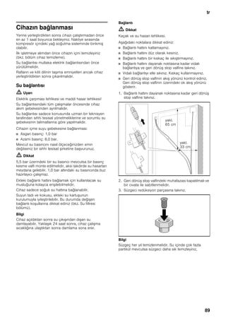 tr
89
Cihazın bağlanması
Yerine yerleştirdikten sonra cihazı çalıştırmadan önce
en az 1 saat boyunca bekleyiniz. Nakliye sırasında
kompresör içindeki yağ soğutma sisteminde birikmiş
olabilir.
İlk işletmeye alımdan önce cihazın içini temizleyiniz
(bkz. bölüm cihaz temizleme).
Su bağlantısı mutlaka elektrik bağlantısından önce
yürütülmelidir.
Rafların ve kilit dilinin taşıma emniyetleri ancak cihaz
yerleştirildikten sonra çıkarılmalıdır.
Su bağlantısı
m Uyarı
Elektrik çarpması tehlikesi ve maddi hasar tehlikesi!
Su bağlantısındaki tüm çalışmalar öncesinde cihaz
akım şebekesinden ayrılmalıdır.
Su bağlantısı sadece konusunda uzman bir teknisyen
tarafından sıhhi tesisat yönetmeliklerine ve sorumlu su
şebekesinin talimatlarına göre yapılmalıdır.
Cihazın içme suyu şebekesine bağlanması:
■ Asgari basınç: 1,0 bar
■ Azami basınç: 8,0 bar.
Mevcut su basıncını nasıl ölçeceğinizden emin
değilseniz bir sıhhi tesisat şirketine başvurunuz.
m Dikkat
5,5 bar üzerindeki bir su basıncı mevcutsa bir basınç
kesme valfi monte edilmelidir, aksi takdirde su hasarları
meydana gelebilir. 1,0 bar altındaki su basıncında buz
hazırlayıcı çalışmaz.
Ekteki bağlantı hattını bağlamak için kullanılacak su
musluğuna kolayca erişilebilmelidir.
Cihaz sadece soğuk su hattına bağlanabilir.
Suyun tadı ve kokusu, ekteki su kartuşunun
kurulumuyla iyileştirilebilir. Bu durumda değişen
bağlantı koşullarına dikkat ediniz (bkz. Su filtresi
bölümü).
Bilgi
Cihaz açıldıktan sonra su çıkışından dışarı su
damlayabilir. Yaklaşık 24 saat sonra, cihaz çalışma
sıcaklığına ulaştıktan sonra damlama sona erer.
Bağlantı
m Dikkat
Kaçak ve su hasarı tehlikesi.
Aşağıdaki noktalara dikkat ediniz:
■ Bağlantı hattını katlamayınız.
■ Bağlantı hattını düz olarak kesiniz.
■ Bağlantı hattını bir kıskaç ile sıkıştırmayınız.
■ Bağlantı hattını dayanak noktasına kadar vidalı
bağlantıya ve geri dönüş stop valfine takınız.
■ Vidalı bağlantıyı elle sıkınız. Kıskaç kullanmayınız.
■ Geri dönüş stop valfinin akış yönünü kontrol ediniz.
Geri dönüş stop valfinin üzerindeki ok akış yönünü
gösterir.
1. Bağlantı hattını dayanak noktasına kadar geri dönüş
stop valfine takınız.
2. Geri dönüş stop valfindeki muhafazası kapatılmalı ve
bir cıvata ile sabitlenmelidir.
3. Süzgeci redüksiyon parçasına takınız.
Bilgi
Süzgeç her yıl temizlenmelidir. Su içinde çok fazla
partikül mevcutsa süzgeci daha sık temizleyiniz.
yakl.
65 cm
yakl.
33 cm
 