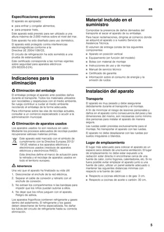 es
5
Especificaciones generales
El aparato es apropiado:
■ para enfriar y congelar alimentos;
■ para preparar hielo.
Este aparato está previsto para ser utilizado a una
altura máxima de 2.000 metros sobre el nivel del mar.
Este aparato ha sido diseñado para uso doméstico.
El aparato está protegido contra interferencias
electromagnéticas conforme a la
Directiva UE 2004/108/CE.
El circuito de refrigeración ha sido sometido a una
prueba de estanqueidad.
Este certificado corresponde a las normas vigentes
sobre seguridad para aparatos eléctricos
(EN 60335-2-24).
Indicaciones para la
eliminación
* Eliminación del embalaje
El embalaje protege el aparato ante posibles daños
durante el transporte. Todos los materiales utilizados
son reciclables y respetuosos con el medio ambiente.
Se ruega contribuir a cuidar el medio ambiente
reciclando el embalaje de la forma adecuada.
Para informarse sobre las vías de reciclaje actuales,
consultar a un comercio especializado o acudir a la
administración municipal.
* Eliminación de aparatos usados
Los aparatos usados no son residuos sin valor.
Mediante los procesos adecuados de reciclaje pueden
recuperarse valiosas materias primas.
m Advertencia
Una vez que el aparato ha finalizado su vida útil:
1. Desconectar el enchufe de la red eléctrica.
2. Separar el cable de conexión y retirarlo con el
enchufe de conexión.
3. No extraer los compartimentos ni las bandejas para
impedir que los niños puedan subirse a ellos.
4. No dejar que los niños jueguen con el aparato.
Peligro de asfixia.
Los aparatos frigoríficos contienen refrigerante y gases
dentro del aislamiento. El refrigerante y los gases
deben desecharse de forma especializada. No dañar
los tubos del circuito de refrigerante hasta su correcta
eliminación.
Material incluido en el
suministro
Comprobar la presencia de daños derivados del
transporte al sacar el aparato de su embalaje.
Para hacer reclamaciones, dirigirse al comercio donde
se adquirió el aparato o a nuestro Servicio de
Asistencia Técnica.
El volumen de entrega consta de los siguientes
componentes:
■ Aparato en posición vertical
■ Equipamiento (en función del modelo)
■ Bolsa con material de montaje
■ Instrucciones de uso y de montaje
■ Manual de servicio técnico
■ Certificado de garantía
■ Información sobre el consumo de energía y la
emisión de ruidos
Instalación del aparato
Transporte
El aparato es muy pesado y debe asegurarse
debidamente durante el transporte y el montaje.
A fin de minimizar el riesgo de lesiones personales y
daños en el aparato como consecuencia del peso y las
dimensiones del mismo, son necesarias como mínimo
dos personas para instalar el aparato de manera
segura.
Las ruedas están previstas exclusivamente para el
montaje. No transportar el aparato con las ruedas.
El aparato no debe desplazarse con las ruedas por
suelos irregulares o blandos.
Lugar de emplazamiento
El lugar más adecuado para colocar el aparato es un
espacio seco dotado de una buena ventilación. El lugar
de emplazamiento no debe estar expuesto a la
radiación solar directa ni encontrarse cerca de una
fuente de calor, como fogones, calentadores, etc. Si no
fuera posible evitar emplazar el aparato junto a una
fuente de calor, utilizar un panel aislante adecuado o
mantener las siguientes distancias mínimas con
respecto a la fuente de calor:
■ Respecto a cocinas eléctricas o de gas: 3 cm.
■ Respecto a cocinas de aceite o carbón: 30 cm.
Este aparato está marcado con el símbolo de
cumplimiento con la Directiva Europea 2012/
19/UE relativa a los aparatos eléctricos y
electrónicos usados (residuos de aparatos
eléctricos y electrónicos RAEE).
Esta directiva define el marco de actuación para
la retirada y el reciclaje de aparatos usados en
todo el territorio europeo.
 