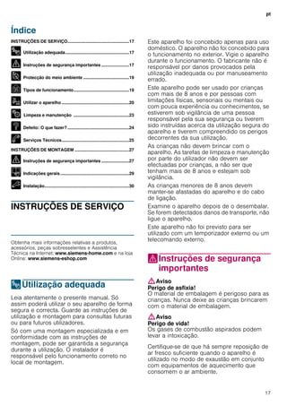 pt
17
Índice
ptInstruções de utilização e montagem
INSTRUÇÕES DE SERVIÇO...................................................17
8 Utilização adequada.....................................................17
( Instruções de segurança importantes .......................17
7 Protecção do meio ambiente ......................................19
Ç Tipos de funcionamento..............................................19
1 Utilizar o aparelho........................................................20
2 Limpeza e manutenção ..............................................23
3 Defeito: O que fazer? ...................................................24
4 Serviços Técnicos........................................................25
INSTRUÇÕES DE MONTAGEM .............................................27
( Instruções de segurança importantes .......................27
K Indicações gerais.........................................................29
5 Instalação......................................................................30
INSTRUÇÕES DE SERVIÇO
Produktinfo
Obtenha mais informações relativas a produtos,
acessórios, peças sobresselentes e Assistência
Técnica na Internet: www.siemens-home.com e na loja
Online: www.siemens-eshop.com
8Utilização adequada
Utilizaçãoadequada Leia atentamente o presente manual. Só
assim poderá utilizar o seu aparelho de forma
segura e correcta. Guarde as instruções de
utilização e montagem para consultas futuras
ou para futuros utilizadores.
Só com uma montagem especializada e em
conformidade com as instruções de
montagem, pode ser garantida a segurança
durante a utilização. O instalador é
responsável pelo funcionamento correto no
local de montagem.
Este aparelho foi concebido apenas para uso
doméstico. O aparelho não foi concebido para
o funcionamento no exterior. Vigie o aparelho
durante o funcionamento. O fabricante não é
responsável por danos provocados pela
utilização inadequada ou por manuseamento
errado.
Este aparelho pode ser usado por crianças
com mais de 8 anos e por pessoas com
limitações físicas, sensoriais ou mentais ou
com pouca experiência ou conhecimentos, se
estiverem sob vigilância de uma pessoa
responsável pela sua segurança ou tiverem
sido instruídas acerca da utilização segura do
aparelho e tiverem compreendido os perigos
decorrentes da sua utilização.
As crianças não devem brincar com o
aparelho. As tarefas de limpeza e manutenção
por parte do utilizador não devem ser
efectuadas por crianças, a não ser que
tenham mais de 8 anos e estejam sob
vigilância.
As crianças menores de 8 anos devem
manter-se afastadas do aparelho e do cabo
de ligação.
Examine o aparelho depois de o desembalar.
Se forem detectados danos de transporte, não
ligue o aparelho.
Este aparelho não foi previsto para ser
utilizado com um temporizador externo ou um
telecomando externo.
(Instruções de segurança
importantes
Instruçõesdesegurançaimportantes :Aviso
Perigo de asfixia!
O material de embalagem é perigoso para as
crianças. Nunca deixe as crianças brincarem
com o material de embalagem.
:Aviso
Perigo de vida!
Os gases de combustão aspirados podem
levar a intoxicação.
Certifique-se de que há sempre reposição de
ar fresco suficiente quando o aparelho é
utilizado no modo de exaustão em conjunto
com equipamentos de aquecimento que
consomem o ar ambiente.
 
