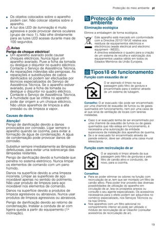 Protecção do meio ambiente pt
19
■ Os objetos colocados sobre o aparelho
podem cair. Não colocar objetos sobre o
aparelho.
Perigo de ferimentos!■ A luz dos LED de iluminação é muito
agressiva e pode provocar danos oculares
(grupo de risco 1). Não olhe diretamente
para as luzes LED acesas durante mais de
100 segundos.
:Aviso
Perigo de choque eléctrico!
■ Um aparelho avariado pode causar
choques eléctricos. Nunca ligue um
aparelho avariado. Puxe a ficha da tomada
ou desligue o disjuntor no quadro eléctrico.
Contacte o Serviço de Assistência Técnica.
Perigo de choque eléctrico!■ As reparações indevidas são perigosas. As
reparações e substituições de cabos
danificados só podem ser efectuadas por
técnicos especializados do Serviço de
Assistência Técnica. Se o aparelho estiver
avariado, puxe a ficha da tomada ou
desligue o disjuntor no quadro eléctrico.
Contacte o Serviço de Assistência Técnica.
Perigo de choque eléctrico!■ A humidade que se infiltra no aparelho
pode dar origem a um choque eléctrico.
Não utilize aparelhos de limpeza a alta
pressão ou de limpeza a vapor.
Causas de danos
Atenção!
Perigo de danificação devido a danos
provocados por corrosão. Ligar sempre o
aparelho quando se cozinha, para evitar a
formação de água de condensação. A água
de condensação pode provocar danos de
corrosão.
Substituir sempre imediatamente as lâmpadas
defeituosas, para evitar uma sobrecarga das
lâmpadas restantes.
Perigo de danificação devido a humidade que
penetra no sistema eletrónico. Nunca limpar
os elementos de comando com um pano
húmido.
Danos na superfície devido a uma limpeza
incorreta. Limpar as superfícies de aço
inoxidável apenas no sentido do polimento.
Não usar produto de limpeza para aço
inoxidável nos elementos de comando.
Danos na superfície devido a produtos de
limpeza agressivos ou abrasivos. Nunca usar
produtos de limpeza agressivos ou abrasivos.
Perigo de danificação devido ao retorno de
condensação. Instalar a conduta de ar com
ligeira queda a partir do equipamento (1ª
inclinação).
7Protecção do meio
ambiente
Protecçãodomeioambiente Eliminação ecológica
Elimine a embalagem de forma ecológica.
ÇTipos18 de funcionamento
Tiposdefuncionamento Função com exaustão de ar
Conselho: O ar evacuado não pode ser encaminhado
por uma chaminé de exaustão de fumos ou de gases
queimados em funcionamento, nem por uma caixa de
ar que sirva de ventilação de locais com lareiras
instaladas.
■ Caso o ar evacuado tenha de ser encaminhado por
uma chaminé de exaustão de fumos ou de gases
queimados que não esteja em funcionamento, é
necessária uma autorização da entidade
supervisora da instalação dos aparelhos de queima.
■ Se o ar evacuado for encaminhado através da
parede exterior, deve ser utilizada uma caixa mural
telescópica.
Função com recirculação de ar
Conselhos
■ Para se poder eliminar os odores na função com
recirculação de ar, tem que ser montado um filtro de
carvão altivo. Para poder tirar proveito das diversas
possibilidades de utilização do aparelho em
circulação de ar, leia os prospetos anexos ou
consulte o seu agente especializado. Os acessórios
necessários para o efeito podem ser adquiridos no
comércio especializado, nos Serviços Técnicos ou
na loja Online.
■ Nos aparelhos com um filtro adicional no
compartimento interior só pode ser utilizado o
módulo de recirculação de ar CleanAir (consultar
acessórios de recirculação de ar).
Este aparelho está marcado em conformidade
com a Directiva 2012/19/UE relativa aos
resíduos de equipamentos eléctricos e
electrónicos (waste electrical and electronic
equipment - WEEE).
A directiva estabelece o quadro para a criação
de um sistema de recolha e valorização dos
equipamentos usados válido em todos os
Estados Membros da União Europeia.
O ar aspirado é limpo na sua
passagem pelo filtro de gordura e
encaminhado para o exterior através
de um sistema de tubagem.
O ar aspirado é limpo através da sua
passagem pelo filtro de gorduras e pelo
filtro de carvão ativo e conduzido, de
novo, para a cozinha.
 