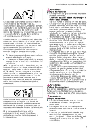 Indicaciones de seguridad importantes es
3
Los equipos calefactores que dependen del
aire del recinto de instalación (p. ej.,
calefactores de gas, aceite, madera o carbón,
calentadores de salida libre, calentadores de
agua) adquieren aire de combustión del
recinto de instalación y evacuan los gases de
escape al exterior a través de un sistema
extractor (p. ej., una chimenea).
En combinación con una campana extractora
conectada se extrae aire de la cocina y de las
habitaciones próximas; sin una entrada de
aire suficiente se genera una depresión. Los
gases venenosos procedentes de la
chimenea o del hueco de ventilación se
vuelven a aspirar en las habitaciones.
■ Por tanto, asegurarse de que siempre haya
una entrada de aire suficiente.
■ Un pasamuros de entrada/salida de aire no
es garantía por sí solo del cumplimiento del
valor límite.
A fin de garantizar un funcionamiento seguro,
la depresión en el recinto de instalación de los
equipos calefactores no debe superar 4 Pa
(0,04 mbar). Esto se consigue si, mediante
aberturas que no se pueden cerrar, p. ej., en
puertas, ventanas, en combinación con un
pasamuros de entrada/salida de aire o
mediante otras medidas técnicas, se puede
hacer recircular el aire necesario para la
combustión.
Pedir siempre asesoramiento al técnico
competente de su región, que estará en
condiciones de evaluar todo el sistema de
ventilación de su hogar y recomendarle las
medidas adecuadas en materia de ventilación.
Si la campana extractora se utiliza
exclusivamente en funcionamiento en
recirculación, no hay limitaciones para el
funcionamiento.
:Advertencia
¡Peligro de incendio!
■ Los depósitos de grasa del filtro de grasas
pueden prenderse.
Los filtros de grasa deben limpiarse por lo
menos cada 2 meses.
No usar nunca el aparato sin filtro de grasa.
¡Peligro de incendio!■ Los depósitos de grasa del filtro de grasas
pueden prenderse. Nunca trabaje con una
llama directa cerca del aparato (p. ej.,
flambear). Instalar el aparato cerca de un
equipo calefactor para combustibles
sólidos (p. ej., madera o carbón) solo si se
dispone de una cubierta cerrada no
desmontable. No deben saltar chispas.
¡Peligro de incendio!■ El aceite caliente y la grasa se inflaman con
facilidad. Estar siempre pendiente del
aceite caliente y de la grasa. No apagar
nunca con agua un fuego. Apagar la zona
de cocción. Sofocar con cuidado las llamas
con una tapa, una tapa extintora u otro
medio similar.
¡Peligro de incendio!■ Los fogones de gas en los que no se haya
colocado ningún recipiente para cocinar
encima, generan gran cantidad de calor
durante su funcionamiento. Eso puede
dañar o incendiar el aparato de ventilación
situado encima. Utilizar los fogones de gas
únicamente colocando encima recipientes
para cocinar.
¡Peligro de incendio!■ Cuando se usan simultáneamente varios
fogones de gas se genera mucho calor.
Eso puede dañar o incendiar el aparato de
ventilación situado encima. No utilizar
simultáneamente durante más de
15 minutos dos zonas de cocción de gas
con una llama grande. Un quemador
grande con más de 5 kW (wok) equivale a
la potencia de dos quemadores de gas.
:Advertencia
¡Peligro de quemaduras!
Las partes accesibles se calientan durante el
funcionamiento. No tocar nunca las partes
calientes. No dejar que los niños se acerquen.
:Advertencia
¡Peligro de lesiones!
■ Las piezas internas del aparato pueden
tener bordes afilados. Usar guantes
protectores.
¡Peligro de lesiones!■ Los objetos situados sobre el aparato
pueden caerse. No colocar objetos sobre el
aparato.
¡Peligro de lesiones!■ La luz de las iluminaciones LED es muy
deslumbrante y puede dañar los ojos
(grupo de riesgo 1). No mirar más de 100
segundos directamente a las luces LED
encendidas.
 