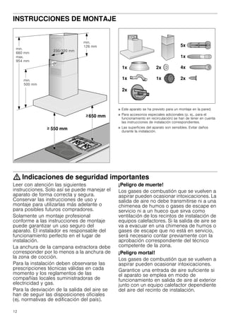 12
INSTRUCCIONES DE MONTAJE
Manual de montaje
■ Este aparato se ha previsto para un montaje en la pared.
■ Para accesorios especiales adicionales (p. ej., para el
funcionamiento en recirculación) se han de tener en cuenta
las instrucciones de instalación correspondientes.
■ Las superficies del aparato son sensibles. Evitar daños
durante la instalación.
: Indicaciones de seguridad importantes
Leer con atención las siguientes
instrucciones. Solo así se puede manejar el
aparato de forma correcta y segura.
Conservar las instrucciones de uso y
montaje para utilizarlas más adelante o
para posibles futuros compradores.
Solamente un montaje profesional
conforme a las instrucciones de montaje
puede garantizar un uso seguro del
aparato. El instalador es responsable del
funcionamiento perfecto en el lugar de
instalación.
La anchura de la campana extractora debe
corresponder por lo menos a la anchura de
la zona de cocción.
Para la instalación deben observarse las
prescripciones técnicas válidas en cada
momento y los reglamentos de las
compañías locales suministradoras de
electricidad y gas.
Para la desviación de la salida del aire se
han de seguir las disposiciones oficiales
(ej. normativas de edificación del país).
¡Peligro de muerte!
Los gases de combustión que se vuelven a
aspirar pueden ocasionar intoxicaciones. La
salida de aire no debe transmitirse ni a una
chimenea de humos o gases de escape en
servicio ni a un hueco que sirva como
ventilación de los recintos de instalación de
equipos calefactores. Si la salida de aire se
va a evacuar en una chimenea de humos o
gases de escape que no está en servicio,
será necesario contar previamente con la
aprobación correspondiente del técnico
competente de la zona.
¡Peligro mortal!
Los gases de combustión que se vuelven a
aspirar pueden ocasionar intoxicaciones.
Garantice una entrada de aire suficiente si
el aparato se emplea en modo de
funcionamiento en salida de aire al exterior
junto con un equipo calefactor dependiente
del aire del recinto de instalación.
 