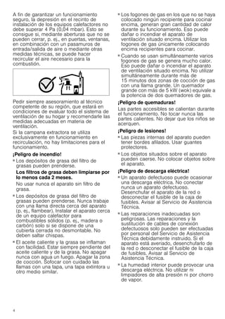4
A fin de garantizar un funcionamiento
seguro, la depresión en el recinto de
instalación de los equipos calefactores no
debe superar 4 Pa (0,04 mbar). Esto se
consigue si, mediante aberturas que no se
pueden cerrar, p. ej., en puertas, ventanas,
en combinación con un pasamuros de
entrada/salida de aire o mediante otras
medidas técnicas, se puede hacer
recircular el aire necesario para la
combustión.
Pedir siempre asesoramiento al técnico
competente de su región, que estará en
condiciones de evaluar todo el sistema de
ventilación de su hogar y recomendarle las
medidas adecuadas en materia de
ventilación.
Si la campana extractora se utiliza
exclusivamente en funcionamiento en
recirculación, no hay limitaciones para el
funcionamiento.
¡Peligro de incendio!
■ Los depósitos de grasa del filtro de
grasas pueden prenderse.
Los filtros de grasa deben limpiarse por
lo menos cada 2 meses.
No usar nunca el aparato sin filtro de
grasa.
¡Peligro de incendio!
■ Los depósitos de grasa del filtro de
grasas pueden prenderse. Nunca trabaje
con una llama directa cerca del aparato
(p. ej., flambear). Instalar el aparato cerca
de un equipo calefactor para
combustibles sólidos (p. ej., madera o
carbón) solo si se dispone de una
cubierta cerrada no desmontable. No
deben saltar chispas.
¡Peligro de incendio!
■ El aceite caliente y la grasa se inflaman
con facilidad. Estar siempre pendiente del
aceite caliente y de la grasa. No apagar
nunca con agua un fuego. Apagar la zona
de cocción. Sofocar con cuidado las
llamas con una tapa, una tapa extintora u
otro medio similar.
¡Peligro de incendio!
■ Los fogones de gas en los que no se haya
colocado ningún recipiente para cocinar
encima, generan gran cantidad de calor
durante su funcionamiento. Eso puede
dañar o incendiar el aparato de
ventilación situado encima. Utilizar los
fogones de gas únicamente colocando
encima recipientes para cocinar.
¡Peligro de incendio!
■ Cuando se usan simultáneamente varios
fogones de gas se genera mucho calor.
Eso puede dañar o incendiar el aparato
de ventilación situado encima. No utilizar
simultáneamente durante más de
15 minutos dos zonas de cocción de gas
con una llama grande. Un quemador
grande con más de 5 kW (wok) equivale a
la potencia de dos quemadores de gas.
¡Peligro de quemaduras!
Las partes accesibles se calientan durante
el funcionamiento. No tocar nunca las
partes calientes. No dejar que los niños se
acerquen.
¡Peligro de lesiones!
■ Las piezas internas del aparato pueden
tener bordes afilados. Usar guantes
protectores.
¡Peligro de lesiones!
■ Los objetos situados sobre el aparato
pueden caerse. No colocar objetos sobre
el aparato.
¡Peligro de descarga eléctrica!
■ Un aparato defectuoso puede ocasionar
una descarga eléctrica. No conectar
nunca un aparato defectuoso.
Desenchufar el aparato de la red o
desconectar el fusible de la caja de
fusibles. Avisar al Servicio de Asistencia
Técnica.
¡Peligro de descarga eléctrica!
■ Las reparaciones inadecuadas son
peligrosas. Las reparaciones y la
sustitución de cables de conexión
defectuosos solo pueden ser efectuadas
por personal del Servicio de Asistencia
Técnica debidamente instruido. Si el
aparato está averiado, desenchufarlo de
la red o desconectar el fusible de la caja
de fusibles. Avisar al Servicio de
Asistencia Técnica.
¡Peligro de descarga eléctrica!
■ La humedad interior puede provocar una
descarga eléctrica. No utilizar ni
limpiadores de alta presión ni por chorro
de vapor.
 