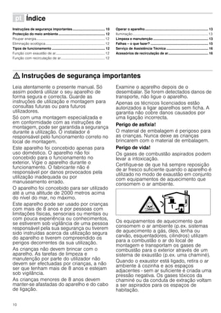 10
ì Índice[pt]Instruçõesdeserviço
Instruções de segurança importantes................................... 10
Protecção do meio ambiente.................................................. 12
Poupar energia.................................................................................12
Eliminação ecológica......................................................................12
Tipos de funcionamento ......................................................... 12
Função com exaustão de ar..........................................................12
Função com recirculação de ar....................................................12
Operar o aparelho.................................................................... 13
Iluminação.........................................................................................13
Limpeza e manutenção ........................................................... 13
Falhas – o que fazer? .............................................................. 15
Serviço de Assistência Técnica ............................................. 16
Acessórios de recirculação de ar........................................... 16
: Instruções de segurança importantes
Leia atentamente o presente manual. Só
assim poderá utilizar o seu aparelho de
forma segura e correcta. Guarde as
instruções de utilização e montagem para
consultas futuras ou para futuros
utilizadores.
Só com uma montagem especializada e
em conformidade com as instruções de
montagem, pode ser garantida a segurança
durante a utilização. O instalador é
responsável pelo funcionamento correto no
local de montagem.
Este aparelho foi concebido apenas para
uso doméstico. O aparelho não foi
concebido para o funcionamento no
exterior. Vigie o aparelho durante o
funcionamento. O fabricante não é
responsável por danos provocados pela
utilização inadequada ou por
manuseamento errado.
O aparelho foi concebido para ser utilizado
até a uma altitude de 2000 metros acima
do nível do mar, no máximo.
Este aparelho pode ser usado por crianças
com mais de 8 anos e por pessoas com
limitações físicas, sensoriais ou mentais ou
com pouca experiência ou conhecimentos,
se estiverem sob vigilância de uma pessoa
responsável pela sua segurança ou tiverem
sido instruídas acerca da utilização segura
do aparelho e tiverem compreendido os
perigos decorrentes da sua utilização.
As crianças não devem brincar com o
aparelho. As tarefas de limpeza e
manutenção por parte do utilizador não
devem ser efectuadas por crianças, a não
ser que tenham mais de 8 anos e estejam
sob vigilância.
As crianças menores de 8 anos devem
manter-se afastadas do aparelho e do cabo
de ligação.
Examine o aparelho depois de o
desembalar. Se forem detectados danos de
transporte, não ligue o aparelho.
Apenas os técnicos licenciados estão
autorizados a ligar aparelhos sem ficha. A
garantia não cobre danos causados por
uma ligação incorrecta.
Perigo de asfixia!
O material de embalagem é perigoso para
as crianças. Nunca deixe as crianças
brincarem com o material de embalagem.
Perigo de vida!
Os gases de combustão aspirados podem
levar a intoxicação.
Certifique-se de que há sempre reposição
de ar fresco suficiente quando o aparelho é
utilizado no modo de exaustão em conjunto
com equipamentos de aquecimento que
consomem o ar ambiente.
Os equipamentos de aquecimento que
consomem o ar ambiente (p.ex. sistemas
de aquecimento a gás, óleo, lenha ou
carvão, esquentadores, cilindros) utilizam
para a combustão o ar do local de
montagem e transportam os gases de
combustão para o exterior através de um
sistema de exaustão (p.ex. uma chaminé).
Quando o exaustor está ligado, retira o ar
ambiente à cozinha e aos espaços
adjacentes - sem ar suficiente é criada uma
pressão negativa. Os gases tóxicos da
chaminé ou da conduta de extração voltam
a ser aspirados para os espaços de
habitação.
 