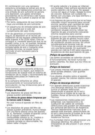 4
En combinación con una campana
extractora conectada se extrae aire de la
cocina y de las habitaciones próximas; sin
una entrada de aire suficiente se genera
una depresión. Los gases venenosos
procedentes de la chimenea o del hueco
de ventilación se vuelven a aspirar en las
habitaciones.
■ Por tanto, asegurarse de que siempre
haya una entrada de aire suficiente.
■ Un pasamuros de entrada/salida de aire
no es garantía por sí solo del
cumplimiento del valor límite.
A fin de garantizar un funcionamiento
seguro, la depresión en el recinto de
instalación de los equipos calefactores no
debe superar 4 Pa (0,04 mbar). Esto se
consigue si, mediante aberturas que no se
pueden cerrar, p. ej., en puertas, ventanas,
en combinación con un pasamuros de
entrada/salida de aire o mediante otras
medidas técnicas, se puede hacer
recircular el aire necesario para la
combustión.
Pedir siempre asesoramiento al técnico
competente de su región, que estará en
condiciones de evaluar todo el sistema de
ventilación de su hogar y recomendarle las
medidas adecuadas en materia de
ventilación.
Si la campana extractora se utiliza
exclusivamente en funcionamiento en
recirculación, no hay limitaciones para el
funcionamiento.
¡Peligro de incendio!
■ Los depósitos de grasa del filtro de
grasas pueden prenderse.
Los filtros de grasa deben limpiarse por
lo menos cada 2 meses.
No usar nunca el aparato sin filtro de
grasa.
¡Peligro de incendio!
■ Los depósitos de grasa del filtro de
grasas pueden prenderse. Nunca trabaje
con una llama directa cerca del aparato
(p. ej., flambear). Instalar el aparato cerca
de un equipo calefactor para
combustibles sólidos (p. ej., madera o
carbón) solo si se dispone de una
cubierta cerrada no desmontable. No
deben saltar chispas.
¡Peligro de incendio!
■ El aceite caliente y la grasa se inflaman
con facilidad. Estar siempre pendiente del
aceite caliente y de la grasa. No apagar
nunca con agua un fuego. Apagar la zona
de cocción. Sofocar con cuidado las
llamas con una tapa, una tapa extintora u
otro medio similar.
¡Peligro de incendio!
■ Los fogones de gas en los que no se haya
colocado ningún recipiente para cocinar
encima, generan gran cantidad de calor
durante su funcionamiento. Eso puede
dañar o incendiar el aparato de
ventilación situado encima. Utilizar los
fogones de gas únicamente colocando
encima recipientes para cocinar.
¡Peligro de incendio!
■ Cuando se usan simultáneamente varios
fogones de gas se genera mucho calor.
Eso puede dañar o incendiar el aparato
de ventilación situado encima. No utilizar
simultáneamente durante más de
15 minutos dos zonas de cocción de gas
con una llama grande. Un quemador
grande con más de 5 kW (wok) equivale a
la potencia de dos quemadores de gas.
¡Peligro de quemaduras!
Las partes accesibles se calientan durante
el funcionamiento. No tocar nunca las
partes calientes. No dejar que los niños se
acerquen.
¡Peligro de lesiones!
■ Las piezas internas del aparato pueden
tener bordes afilados. Usar guantes
protectores.
¡Peligro de lesiones!
■ Los objetos situados sobre el aparato
pueden caerse. No colocar objetos sobre
el aparato.
¡Peligro de descarga eléctrica!
■ Un aparato defectuoso puede ocasionar
una descarga eléctrica. No conectar
nunca un aparato defectuoso.
Desenchufar el aparato de la red o
desconectar el fusible de la caja de
fusibles. Avisar al Servicio de Asistencia
Técnica.
¡Peligro de descarga eléctrica!
■ Las reparaciones inadecuadas son
peligrosas. Las reparaciones y la
sustitución de cables de conexión
defectuosos solo pueden ser efectuadas
por personal del Servicio de Asistencia
Técnica debidamente instruido. Si el
aparato está averiado, desenchufarlo de
la red o desconectar el fusible de la caja
de fusibles. Avisar al Servicio de
Asistencia Técnica.
¡Peligro de descarga eléctrica!
■ La humedad interior puede provocar una
descarga eléctrica. No utilizar ni
limpiadores de alta presión ni por chorro
de vapor.
 