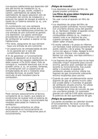 4
Los equipos calefactores que dependen del
aire del recinto de instalación (p. ej.,
calefactores de gas, aceite, madera o
carbón, calentadores de salida libre,
calentadores de agua) adquieren aire de
combustión del recinto de instalación y
evacuan los gases de escape al exterior a
través de un sistema extractor (p. ej., una
chimenea).
En combinación con una campana
extractora conectada se extrae aire de la
cocina y de las habitaciones próximas; sin
una entrada de aire suficiente se genera
una depresión. Los gases venenosos
procedentes de la chimenea o del hueco
de ventilación se vuelven a aspirar en las
habitaciones.
■ Por tanto, asegurarse de que siempre
haya una entrada de aire suficiente.
■ Un pasamuros de entrada/salida de aire
no es garantía por sí solo del
cumplimiento del valor límite.
A fin de garantizar un funcionamiento
seguro, la depresión en el recinto de
instalación de los equipos calefactores no
debe superar 4 Pa (0,04 mbar). Esto se
consigue si, mediante aberturas que no se
pueden cerrar, p. ej., en puertas, ventanas,
en combinación con un pasamuros de
entrada/salida de aire o mediante otras
medidas técnicas, se puede hacer
recircular el aire necesario para la
combustión.
Pedir siempre asesoramiento al técnico
competente de su región, que estará en
condiciones de evaluar todo el sistema de
ventilación de su hogar y recomendarle las
medidas adecuadas en materia de
ventilación.
Si la campana extractora se utiliza
exclusivamente en funcionamiento en
recirculación, no hay limitaciones para el
funcionamiento.
¡Peligro de incendio!
■ Los depósitos de grasa del filtro de
grasas pueden prenderse.
Los filtros de grasa deben limpiarse por
lo menos cada 2 meses.
No usar nunca el aparato sin filtro de
grasa.
¡Peligro de incendio!
■ Los depósitos de grasa del filtro de
grasas pueden prenderse. Nunca trabaje
con una llama directa cerca del aparato
(p. ej., flambear). Instalar el aparato cerca
de un equipo calefactor para
combustibles sólidos (p. ej., madera o
carbón) solo si se dispone de una
cubierta cerrada no desmontable. No
deben saltar chispas.
¡Peligro de incendio!
■ El aceite caliente y la grasa se inflaman
con facilidad. Estar siempre pendiente del
aceite caliente y de la grasa. No apagar
nunca con agua un fuego. Apagar la zona
de cocción. Sofocar con cuidado las
llamas con una tapa, una tapa extintora u
otro medio similar.
¡Peligro de incendio!
■ Los fogones de gas en los que no se haya
colocado ningún recipiente para cocinar
encima, generan gran cantidad de calor
durante su funcionamiento. Eso puede
dañar o incendiar el aparato de
ventilación situado encima. Utilizar los
fogones de gas únicamente colocando
encima recipientes para cocinar.
¡Peligro de incendio!
■ Cuando se usan simultáneamente varios
fogones de gas se genera mucho calor.
Eso puede dañar o incendiar el aparato
de ventilación situado encima. No utilizar
simultáneamente durante más de
15 minutos dos zonas de cocción de gas
con una llama grande. Un quemador
grande con más de 5 kW (wok) equivale a
la potencia de dos quemadores de gas.
¡Peligro de quemaduras!
Las partes accesibles se calientan durante
el funcionamiento. No tocar nunca las
partes calientes. No dejar que los niños se
acerquen.
 