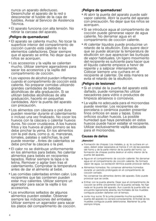 4
nunca un aparato defectuoso.
Desenchufar el aparato de la red o
desconectar el fusible de la caja de
fusibles. Avisar al Servicio de Asistencia
Técnica.
¡Peligro de descarga eléctrica!
■ El aparato funciona con alta tensión. No
retirar la carcasa del aparato.
¡Peligro de quemaduras!
■ El aparato se calienta mucho. No tocar la
superficie interior del compartimento de
cocción cuando está caliente ni los
elementos calefactores. Dejar siempre
que el aparato se enfríe. No dejar que los
niños se acerquen.
¡Peligro de quemaduras!
■ Los accesorios y la vajilla se calientan
mucho. Utilizar siempre agarradores para
sacar los accesorios y la vajilla del
compartimento de cocción.
¡Peligro de quemaduras!
■ Los vapores de alcohol pueden inflamarse
cuando el compartimento de cocción está
caliente. No preparar comidas utilizando
grandes cantidades de bebidas
alcohólicas de alta graduación. Si se
utilizan bebidas alcohólicas de alta
graduación, hacerlo en pequeñas
cantidades. Abrir la puerta del aparato
con precaución.
¡Peligro de quemaduras!
■ Los alimentos con cáscara o piel dura
pueden reventar durante el calentamiento
o incluso una vez finalizado. No cocer los
huevos con la cáscara o calentar huevos
duros. No cocer crustáceos. A los huevos
fritos y los huevos al plato primero se les
debe pinchar la yema. En los alimentos
con la piel dura, como p. ej. manzanas,
tomates, patatas o salchichas, la piel
puede reventar . Antes de calentarlos se
debe pinchar la cáscara o la piel.
¡Peligro de quemaduras!
■ El calor no se distribuye uniformemente
en los alimentos para bebés. No calentar
alimentos para bebés en recipientes
tapados. Retirar siempre la tapa o la
tetina. Remover o agitar bien tras el
calentamiento. Comprobar la temperatura
antes de dar el alimento al bebé.
¡Peligro de quemaduras!
■ Las comidas calentadas emiten calor. Los
recipientes que las contienen pueden
estar muy calientes. Utilizar siempre un
agarrador para sacar la vajilla o los
accesorios.
¡Peligro de quemaduras!
■ Los envoltorios sellados de algunos
alimentos pueden estallar. Observar
siempre las indicaciones del embalaje.
Utilizar siempre un agarrador para sacar
los platos del compartimento de cocción.
¡Peligro de quemaduras!
■ Al abrir la puerta del aparato puede salir
vapor caliente. Abrir la puerta del aparato
con precaución. No dejar que los niños se
acerquen.
¡Peligro de quemaduras!
■ Si se introduce agua al compartimento de
cocción puede generarse vapor de agua
caliente. No derramar agua en el
compartimento de cocción caliente.
¡Peligro de quemaduras!
■ Al calentar líquidos puede producirse un
retardo de la ebullición. Esto quiere decir
que se puede alcanzar la temperatura de
ebullición sin que aparezcan las burbujas
de vapor habituales. Un ligero movimiento
del recipiente es suficiente para hacer que
el líquido caliente empiece a hervir de
repente y a salpicar intensamente.
Colocar siempre una cuchara en el
recipiente al calentar. De esta manera se
evita el retardo de la ebullición.
¡Peligro de lesiones!
■ Si el cristal de la puerta del aparato está
dañado, puede romperse.No utilizar
rascadores para vidrio o productos de
limpieza abrasivos o corrosivos.
¡Peligro de lesiones!
■ La vajilla no adecuada para el microondas
puede reventar. Los recipientes de
porcelana o cerámica pueden presentar
finos orificios en asas y tapas. Estos
orificios ocultan huecos. La posible
humedad que haya penetrado en estos
huecos puede hacer estallar el recipiente.
Utilizar exclusivamente vajilla adecuada
para el microondas.
Causas de daños
¡Atención!
■ Formación de chispas: Los metales, p. ej. la cuchara en un
vaso, deben estar separados al menos 2 cm de las paredes
del horno y de la parte interior de la puerta del horno. La
formación de chispas podría destruir el vidrio interior de la
puerta del aparato.
■ Agua en el compartimento de cocción caliente: No derramar
agua en el compartimento de cocción caliente. Se formará
vapor de agua. La oscilación térmica puede provocar daños.
■ Alimentos húmedos: No conservar alimentos húmedos
durante un período prolongado en el compartimento de
cocción cerrado.
No conservar los alimentos dentro del aparato. Esto puede
provocar que se oxide.
■ Enfriar con la puerta abierta: Dejar que el compartimento de
cocción se enfríe únicamente con la puerta cerrada. No fijar
nada en la puerta del aparato. Aun cuando la puerta sólo se
encuentre ligeramente abierta, los frontales de los muebles
contiguos pueden dañarse con el tiempo.
■ Junta muy sucia: Si la junta presenta mucha suciedad, la
puerta del aparato no cerrará correctamente. El frontal de los
muebles contiguos puede deteriorarse. Mantener la junta
siempre limpia.
 