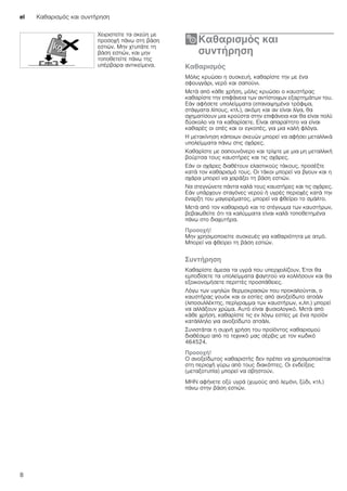 el Καθαρισμός και συντήρηση
8
2Καθαρισμός και
συντήρηση
Καθαρισμόςκαισυντήρηση Καθαρισμός
Μόλις κρυώσει η συσκευή, καθαρίστε την με ένα
σφουγγάρι, νερό και σαπούνι.
Μετά από κάθε χρήση, μόλις κρυώσει ο καυστήρας
καθαρίστε την επιφάνεια των αντίστοιχων εξαρτημάτων του.
Εάν αφήσετε υπολείμματα (επαναψημένα τρόφιμα,
στάγματα λίπους, κτλ.), ακόμη και αν είναι λίγα, θα
σχηματίσουν μια κρούστα στην επιφάνεια και θα είναι πολύ
δύσκολο να τα καθαρίσετε. Είναι απαραίτητο να είναι
καθαρές οι οπές και οι εγκοπές, για μια καλή φλόγα.
Η μετακίνηση κάποιων σκευών μπορεί να αφήσει μεταλλικά
υπολείμματα πάνω στις σχάρες.
Καθαρίστε με σαπουνόνερο και τρίψτε με μια μη μεταλλική
βούρτσα τους καυστήρες και τις σχάρες.
Εάν οι σχάρες διαθέτουν ελαστικούς τάκους, προσέξτε
κατά τον καθαρισμό τους. Οι τάκοι μπορεί να βγουν και η
σχάρα μπορεί να χαράξει τη βάση εστιών.
Να στεγνώνετε πάντα καλά τους καυστήρες και τις σχάρες.
Εάν υπάρχουν σταγόνες νερού ή υγρές περιοχές κατά την
έναρξη του μαγειρέματος, μπορεί να φθείρει το σμάλτο.
Μετά από τον καθαρισμό και το στέγνωμα των καυστήρων,
βεβαιωθείτε ότι τα καλύμματα είναι καλά τοποθετημένα
πάνω στο διαχυτήρα.
Προσοχή!
Μην χρησιμοποιείτε συσκευές για καθαριότητα με ατμό.
Μπορεί να φθείρει τη βάση εστιών.
Συντήρηση
Καθαρίστε άμεσα τα υγρά που υπερχειλίζουν. Έτσι θα
εμποδίσετε τα υπολείμματα φαγητού να κολλήσουν και θα
εξοικονομήσετε περιττές προσπάθειες.
Λόγω των υψηλών θερμοκρασιών που προκαλούνται, ο
καυστήρας γουόκ και οι εστίες από ανοξείδωτο ατσάλι
(λιποσυλλέκτης, περίγραμμα των καυστήρων, κ.λπ.) μπορεί
να αλλάξουν χρώμα. Αυτό είναι φυσιολογικό. Μετά από
κάθε χρήση, καθαρίστε τις εν λόγω εστίες με ένα προϊόν
κατάλληλο για ανοξείδωτο ατσάλι.
Συνιστάται η συχνή χρήση του προϊόντος καθαρισμού
διαθέσιμο από το τεχνικό μας σέρβις με τον κωδικό
464524.
Προσοχή!
Ο ανοξείδωτος καθαριστής δεν πρέπει να χρησιμοποιείται
στη περιοχή γύρω από τους διακόπτες. Οι ενδείξεις
(μεταξοτυπία) μπορεί να σβηστούν.
ΜΗΝ αφήνετε οξύ υγρά (χυμούς από λεμόνι, ξύδι, κτλ.)
πάνω στην βάση εστιών.
Χειριστείτε τα σκεύη με
προσοχή πάνω στη βάση
εστιών. Μην χτυπάτε τη
βάση εστιών, και μην
τοποθετείτε πάνω της
υπέρβαρα αντικείμενα.
 