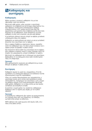el Καθαρισμός και συντήρηση
8
2Καθαρισμός και
συντήρηση
Καθαρισμόςκαισυντήρηση Καθαρισμός
Μόλις κρυώσει η συσκευή, καθαρίστε την με ένα
σφουγγάρι, νερό και σαπούνι.
Μετά από κάθε χρήση, μόλις κρυώσει ο καυστήρας
καθαρίστε την επιφάνεια των αντίστοιχων εξαρτημάτων του.
Εάν αφήσετε υπολείμματα (επαναψημένα τρόφιμα,
στάγματα λίπους, κτλ.), ακόμη και αν είναι λίγα, θα
σχηματίσουν μια κρούστα στην επιφάνεια και θα είναι πολύ
δύσκολο να τα καθαρίσετε. Είναι απαραίτητο να είναι
καθαρές οι οπές και οι εγκοπές, για μια καλή φλόγα.
Η μετακίνηση κάποιων σκευών μπορεί να αφήσει μεταλλικά
υπολείμματα πάνω στις σχάρες.
Καθαρίστε με σαπουνόνερο και τρίψτε με μια μη μεταλλική
βούρτσα τους καυστήρες και τις σχάρες.
Εάν οι σχάρες διαθέτουν ελαστικούς τάκους, προσέξτε
κατά τον καθαρισμό τους. Οι τάκοι μπορεί να βγουν και η
σχάρα μπορεί να χαράξει τη βάση εστιών.
Να στεγνώνετε πάντα καλά τους καυστήρες και τις σχάρες.
Εάν υπάρχουν σταγόνες νερού ή υγρές περιοχές κατά την
έναρξη του μαγειρέματος, μπορεί να φθείρει το σμάλτο.
Μετά από τον καθαρισμό και το στέγνωμα των καυστήρων,
βεβαιωθείτε ότι τα καλύμματα είναι καλά τοποθετημένα
πάνω στο διαχυτήρα.
Προσοχή!
Μην χρησιμοποιείτε συσκευές για καθαριότητα με ατμό.
Μπορεί να φθείρει τη βάση εστιών.
Συντήρηση
Καθαρίστε άμεσα τα υγρά που υπερχειλίζουν. Έτσι θα
εμποδίσετε τα υπολείμματα φαγητού να κολλήσουν και θα
εξοικονομήσετε περιττές προσπάθειες.
Λόγω των υψηλών θερμοκρασιών που προκαλούνται, ο
καυστήρας γουόκ και οι εστίες από ανοξείδωτο ατσάλι
(λιποσυλλέκτης, περίγραμμα των καυστήρων, κ.λπ.) μπορεί
να αλλάξουν χρώμα. Αυτό είναι φυσιολογικό. Μετά από
κάθε χρήση, καθαρίστε τις εν λόγω εστίες με ένα προϊόν
κατάλληλο για ανοξείδωτο ατσάλι.
Συνιστάται η συχνή χρήση του προϊόντος καθαρισμού
διαθέσιμο από το τεχνικό μας σέρβις με τον κωδικό
464524.
Προσοχή!
Ο ανοξείδωτος καθαριστής δεν πρέπει να χρησιμοποιείται
στη περιοχή γύρω από τους διακόπτες. Οι ενδείξεις
(μεταξοτυπία) μπορεί να σβηστούν.
ΜΗΝ αφήνετε οξύ υγρά (χυμούς από λεμόνι, ξύδι, κτλ.)
πάνω στην βάση εστιών.
 
