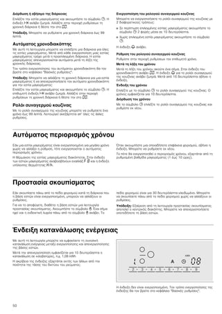 50
Διόρθωση ή σβήσιμο της διάρκειας
Επιλέξτε την εστία μαγειρέματος και ακουμπήστε το σύμβολο 0. Η
ένδειξη x ανάβει ζωηρά. Αλλάξτε στην περιοχή ρυθμίσεων τη
χρονική διάρκεια ή θέστε την στο ‹‹.
Υπόδειξη. Μπορείτε να ρυθμίσετε μια χρονική διάρκεια έως 99
λεπτά.
Αυτόματος χρονοδιακόπτης
Με αυτή τη λειτουργία μπορείτε να επιλέξετε μια διάρκεια για όλες
τις εστίες μαγειρέματος. Μετά από κάθε ενεργοποίηση μιας εστίας
μαγειρέματος τρέχει μετά η προεπιλεγμένη διάρκεια. Η εστία
μαγειρέματος απενεργοποιείται αυτόματα μετά τη λήξη της
χρονικής διάρκειας.
Τον τρόπο ενεργοποίησης του αυτόματου χρονοδιακόπτη θα τον
βρείτε στο κεφάλαιο "Βασικές ρυθμίσεις".
Υπόδειξη: Μπορείτε να αλλάξετε τη χρονική διάρκεια για μια εστία
μαγειρέματος ή να απενεργοποιήσετε τον αυτόματο χρονοδιακόπτη
για την εστία μαγειρέματος:
Επιλέξτε την εστία μαγειρέματος και ακουμπήστε το σύμβολο 0. Η
επιθυμητή ένδειξη x ανάβει ζωηρά. Αλλάξτε στην περιοχή
ρυθμίσεων τη χρονική διάρκεια ή θέστε την στο ‹‹.
Ρολόι συναγερμού κουζίνας
Με το ρολόι συναγερμού της κουζίνας μπορείτε να ρυθμίσετε ένα
χρόνο έως 99 λεπτά. Λειτουργεί ανεξάρτητα απ’ όλες τις άλλες
ρυθμίσεις.
Ενεργοποίηση του ρολογιού συναγερμού κουζίνας
Μπορείτε να ενεργοποιήσετε το ρολόι συναγερμού της κουζίνας με
2 διαφορετικούς τρόπους:
■ Σε περίπτωση επιλεγμένης εστίας μαγειρέματος ακουμπήστε το
σύμβολο 0 2 φορές μέσα σε 10 δευτερόλεπτα.
■ Χωρίς επιλεγμένη εστία μαγειρέματος ακουμπήστε το σύμβολο
0.
Η ένδειξη V ανάβει.
Ρύθμιση του ρολογιού συναγερμού κουζίνας
Ρυθμίστε στην περιοχή ρυθμίσεων τον επιθυμητό χρόνο.
Μετά τη λήξη του χρόνου
Μετά τη λήξη του χρόνου ακούτε ένα σήμα. Στην ένδειξη του
χρονοδιακόπτη ανάβει ‹‹. Η ένδειξη V για το ρολόι συναγερμού
της κουζίνας ανάβει ζωηρά. Μετά από 10 δευτερόλεπτα σβήνει η
ένδειξη.
Ένδειξη του χρόνου
Επιλέξτε με το σύμβολο 0 το ρολόι συναγερμού της κουζίνας. Ο
χρόνος εμφανίζεται για 10 δευτερόλεπτα.
Διόρθωση του χρόνου
Με το σύμβολο 0 επιλέξτε το ρολόι συναγερμού της κουζίνας και
ρυθμίστε εκ νέου.
Αυτόματος περιορισμός χρόνου
Εάν μια εστία μαγειρέματος είναι ενεργοποιημένη για μεγάλο χρόνο
χωρίς να αλλάξει η ρύθμιση, τότε ενεργοποιείται ο αυτόματος
περιορισμός χρόνου.
Η θέρμανση της εστίας μαγειρέματος διακόπτεται. Στην ένδειξη
των εστιών μαγειρέματος αναβοσβήνουν εναλλάξ ” ‰ και η ένδειξη
υπόλοιπης θερμότητας •/œ.
Όταν ακουμπήστε μια οποιαδήποτε επιφάνεια χειρισμού, σβήνει η
ένδειξη. Μπορείτε να ρυθμίσετε εκ νέου.
Το πότε θα ενεργοποιηθεί ο περιορισμός χρόνου, εξαρτάται από τη
ρυθμισμένη βαθμίδα μαγειρέματος (1 έως 10 ώρες).
Προστασία σκουπίσματος
Εάν σκουπίσετε πάνω από το πεδίο χειρισμού κατά τη διάρκεια που
η βάση εστιών είναι ενεργοποιημένη, μπορούν να αλλάξουν οι
ρυθμίσεις.
Για να το αποφύγετε, διαθέτει η βάση εστιών μια λειτουργία
προστασίας σκουπίσματος. Ακουμπήστε το σύμβολο -. Ένα σήμα
ηχεί και η ενδεικτική λυχνία πάνω από το σύμβολο - ανάβει. Το
πεδίο χειρισμού είναι για 30 δευτερόλεπτα κλειδωμένο. Μπορείτε
να σκουπίσετε πάνω από το πεδίο χειρισμού χωρίς να αλλάξουν οι
ρυθμίσεις.
Υπόδειξη: Εξαίρεση από τη λειτουργία προστασίας σκουπίσματος
αποτελεί ο κεντρικός διακόπτης. Μπορείτε να απενεργοποιήσετε
οποτεδήποτε τη βάση εστιών.
Ένδειξη κατανάλωσης ενέργειας
Με αυτή τη λειτουργία μπορείτε να εμφανίσετε τη συνολική
κατανάλωση ενέργειας μεταξύ ενεργοποίησης και απενεργοποίησης
της βάσης εστιών.
Μετά την απενεργοποίηση εμφανίζεται για 10 δευτερόλεπτα η
κατανάλωση σε κιλοβατώρες, π.χ. 1,08 kWh
Η ακρίβεια της ένδειξης εξαρτάται εκτός των άλλων από την
ποιότητα της τάσης του δικτύου του ρεύματος.
Η ένδειξη δεν είναι ενεργοποιημένη. Τον τρόπο ενεργοποίησης της
ένδειξης θα τον βρείτε στο κεφάλαιο "Βασικές ρυθμίσεις".
 