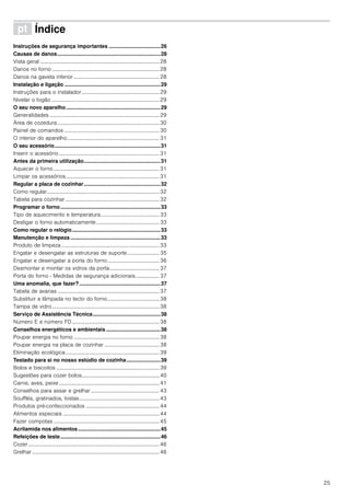 25
ì Índice[pt]Instruçõesdeserviço
Instruções de segurança importantes ...................................26
Causas de danos......................................................................28
Vista geral .........................................................................................28
Danos no forno ................................................................................28
Danos na gaveta inferior ................................................................28
Instalação e ligação .................................................................29
Instruções para o instalador..........................................................29
Nivelar o fogão.................................................................................29
O seu novo aparelho................................................................29
Generalidades ..................................................................................29
Área de cozedura ............................................................................30
Painel de comandos .......................................................................30
O interior do aparelho.....................................................................31
O seu acessório........................................................................31
Inserir o acessório...........................................................................31
Antes da primeira utilização....................................................31
Aquecer o forno ...............................................................................31
Limpar os acessórios......................................................................31
Regular a placa de cozinhar....................................................32
Como regular....................................................................................32
Tabela para cozinhar ......................................................................32
Programar o forno....................................................................33
Tipo de aquecimento e temperatura............................................33
Desligar o forno automaticamente...............................................33
Como regular o relógio............................................................33
Manutenção e limpeza .............................................................33
Produto de limpeza .........................................................................33
Engatar e desengatar as estruturas de suporte........................ 35
Engatar e desengatar a porta do forno.......................................36
Desmontar e montar os vidros da porta..................................... 37
Porta do forno - Medidas de segurança adicionais.................. 37
Uma anomalia, que fazer? .......................................................37
Tabela de avarias ............................................................................37
Substituir a lâmpada no tecto do forno.......................................38
Tampa de vidro................................................................................38
Serviço de Assistência Técnica..............................................38
Número E e número FD .................................................................38
Conselhos energéticos e ambientais.....................................38
Poupar energia no forno ................................................................38
Poupar energia na placa de cozinhar .........................................38
Eliminação ecológica......................................................................39
Testado para si no nosso estúdio de cozinha.......................39
Bolos e biscoitos .............................................................................39
Sugestões para cozer bolos..........................................................40
Carne, aves, peixe...........................................................................41
Conselhos para assar e grelhar ...................................................43
Soufflés, gratinados, tostas............................................................43
Produtos pré-confeccionados .......................................................44
Alimentos especiais ........................................................................44
Fazer compotas ...............................................................................45
Acrilamida nos alimentos........................................................45
Refeições de teste....................................................................46
Cozer..................................................................................................46
Grelhar ...............................................................................................46
 