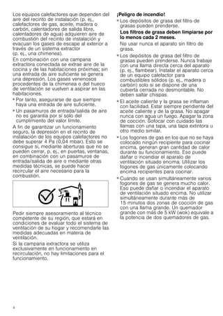 4
Los equipos calefactores que dependen del
aire del recinto de instalación (p. ej.,
calefactores de gas, aceite, madera o
carbón, calentadores de salida libre,
calentadores de agua) adquieren aire de
combustión del recinto de instalación y
evacuan los gases de escape al exterior a
través de un sistema extractor
(p. ej., una chimenea).
En combinación con una campana
extractora conectada se extrae aire de la
cocina y de las habitaciones próximas; sin
una entrada de aire suficiente se genera
una depresión. Los gases venenosos
procedentes de la chimenea o del hueco
de ventilación se vuelven a aspirar en las
habitaciones.
■ Por tanto, asegurarse de que siempre
haya una entrada de aire suficiente.
■ Un pasamuros de entrada/salida de aire
no es garantía por sí solo del
cumplimiento del valor límite.
A fin de garantizar un funcionamiento
seguro, la depresión en el recinto de
instalación de los equipos calefactores no
debe superar 4 Pa (0,04 mbar). Esto se
consigue si, mediante aberturas que no se
pueden cerrar, p. ej., en puertas, ventanas,
en combinación con un pasamuros de
entrada/salida de aire o mediante otras
medidas técnicas, se puede hacer
recircular el aire necesario para la
combustión.
Pedir siempre asesoramiento al técnico
competente de su región, que estará en
condiciones de evaluar todo el sistema de
ventilación de su hogar y recomendarle las
medidas adecuadas en materia de
ventilación.
Si la campana extractora se utiliza
exclusivamente en funcionamiento en
recirculación, no hay limitaciones para el
funcionamiento.
¡Peligro de incendio!
■ Los depósitos de grasa del filtro de
grasas pueden prenderse.
Los filtros de grasa deben limpiarse por
lo menos cada 2 meses.
No usar nunca el aparato sin filtro de
grasa.
¡Peligro de incendio!
■ Los depósitos de grasa del filtro de
grasas pueden prenderse. Nunca trabaje
con una llama directa cerca del aparato
(p. ej., flambear). Instalar el aparato cerca
de un equipo calefactor para
combustibles sólidos (p. ej., madera o
carbón) solo si se dispone de una
cubierta cerrada no desmontable. No
deben saltar chispas.
¡Peligro de incendio!
■ El aceite caliente y la grasa se inflaman
con facilidad. Estar siempre pendiente del
aceite caliente y de la grasa. No apagar
nunca con agua un fuego. Apagar la zona
de cocción. Sofocar con cuidado las
llamas con una tapa, una tapa extintora u
otro medio similar.
¡Peligro de incendio!
■ Los fogones de gas en los que no se haya
colocado ningún recipiente para cocinar
encima, generan gran cantidad de calor
durante su funcionamiento. Eso puede
dañar o incendiar el aparato de
ventilación situado encima. Utilizar los
fogones de gas únicamente colocando
encima recipientes para cocinar.
¡Peligro de incendio!
■ Cuando se usan simultáneamente varios
fogones de gas se genera mucho calor.
Eso puede dañar o incendiar el aparato
de ventilación situado encima. No utilizar
simultáneamente durante más de
15 minutos dos zonas de cocción de gas
con una llama grande. Un quemador
grande con más de 5 kW (wok) equivale a
la potencia de dos quemadores de gas.
 