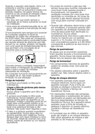12
Quando o exaustor está ligado, retira o ar
ambiente à cozinha e aos espaços
adjacentes - sem ar suficiente é criada uma
pressão negativa. Os gases tóxicos da
chaminé ou da conduta de extração voltam
a ser aspirados para os espaços de
habitação.
■ Por isso, tem que existir sempre a
reposição de ar fresco suficiente no local
da instalação.
■ Uma caixa de entrada/exaustão de ar, só
por si, não garante a manutenção do valor
limite.
O funcionamento sem perigos só é possível
se a pressão negativa no local da
instalação do fogão não ultrapassar os 4
Pa (0,04 mbar). Isto pode ser conseguido
se o ar necessário para a combustão puder
ser reposto através de aberturas que não
fechem (p. ex. portas, janelas), em ligação
com uma caixa de entrada/exaustão de ar,
que permitam uma circulação de ar
suficiente para a combustão.
Consulte sempre a entidade responsável
para avaliar a interligação da ventilação de
toda a casa e sugerir as medidas
adequadas de ventilação.
Se o exaustor funcionar exclusivamente em
circulação de ar, não existe qualquer
limitação na sua utilização.
Perigo de incêndio!
■ A gordura acumulada no filtro pode
incendiar-se.
Limpar o filtro de gorduras pelo menos
de 2 em 2 meses.
Nunca utilizar o aparelho sem filtro de
gorduras.
Perigo de incêndio!
■ A gordura acumulada no filtro pode
incendiar-se. Nunca trabalhe com uma
chama aberta perto do aparelho (p. ex.
flambear). Instalar o aparelho perto de um
fogão para combustíveis sólidos (p.ex.
madeira ou carvão), somente se existir no
local uma cobertura fechada e não
retirável. Não pode haver fagulhas a voar.
Perigo de incêndio!
■ O óleo e a gordura quentes incendeiam-
se rapidamente. Nunca deixe óleo ou
gordura quentes sem vigilância. Nunca
apague fogo com água. Desligue a zona
de cozinhar. Abafe as chamas com uma
tampa, manta de amianto ou um objecto
equivalente.
Perigo de incêndio!
■ As zonas de cozinhar a gás que não
tenham louça para cozinhar colocada em
cima ficam muito quentes durante o
funcionamento. Um aparelho de
ventilação montado por cima pode ficar
danificado ou incendiar-se. As zonas de
cozinhar a gás devem apenas funcionar
com louça para cozinhar colocada em
cima.
Perigo de incêndio!
■ Quando são utilizados vários bicos a gás
em simultâneo, é produzido grande calor.
Um aparelho de ventilação montado por
cima da placa pode ficar danificado ou
incendiar-se. Nunca utilizar
simultaneamente dois bicos a gás com a
chama no máximo por um período
superior a 15 minutos. Um bico grande
com uma potência superior a 5 kW (Wok)
corresponde à potência de dois bicos a
gás normais.
Perigo de queimaduras!
As peças que se encontram acessíveis
ficam quentes durante o funcionamento do
aparelho. Nunca toque nas peças quentes.
Manter fora do alcance das crianças.
Perigo de ferimentos!
■ Os componentes interiores do aparelho
podem ter arestas vivas. Use luvas de
proteção.
Perigo de ferimentos!
■ Os objetos colocados sobre o aparelho
podem cair. Não colocar objetos sobre o
aparelho.
Perigo de choque eléctrico!
■ Um aparelho avariado pode causar
choques eléctricos. Nunca ligue um
aparelho avariado. Puxe a ficha da
tomada ou desligue o disjuntor no quadro
eléctrico. Contacte o Serviço de
Assistência Técnica.
Perigo de choque eléctrico!
■ As reparações indevidas são perigosas.
As reparações e substituições de cabos
danificados só podem ser efectuadas por
técnicos especializados do Serviço de
Assistência Técnica. Se o aparelho estiver
avariado, puxe a ficha da tomada ou
desligue o disjuntor no quadro eléctrico.
Contacte o Serviço de Assistência
Técnica.
Perigo de choque eléctrico!
■ A humidade que se infiltra no aparelho
pode dar origem a um choque eléctrico.
Não utilize aparelhos de limpeza a alta
pressão ou de limpeza a vapor.
 