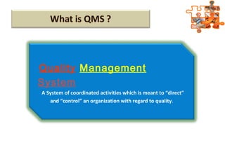 Quality Management
System
A System of coordinated activities which is meant to “direct”
and “control” an organization with regard to quality.
 