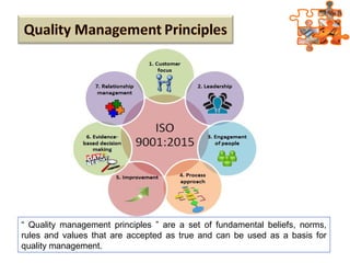 “ Quality management principles ” are a set of fundamental beliefs, norms,
rules and values that are accepted as true and can be used as a basis for
quality management.
 