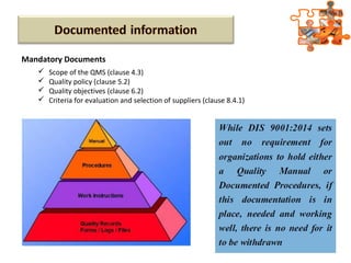  Scope of the QMS (clause 4.3)
 Quality policy (clause 5.2)
 Quality objectives (clause 6.2)
 Criteria for evaluation and selection of suppliers (clause 8.4.1)
Mandatory Documents
 